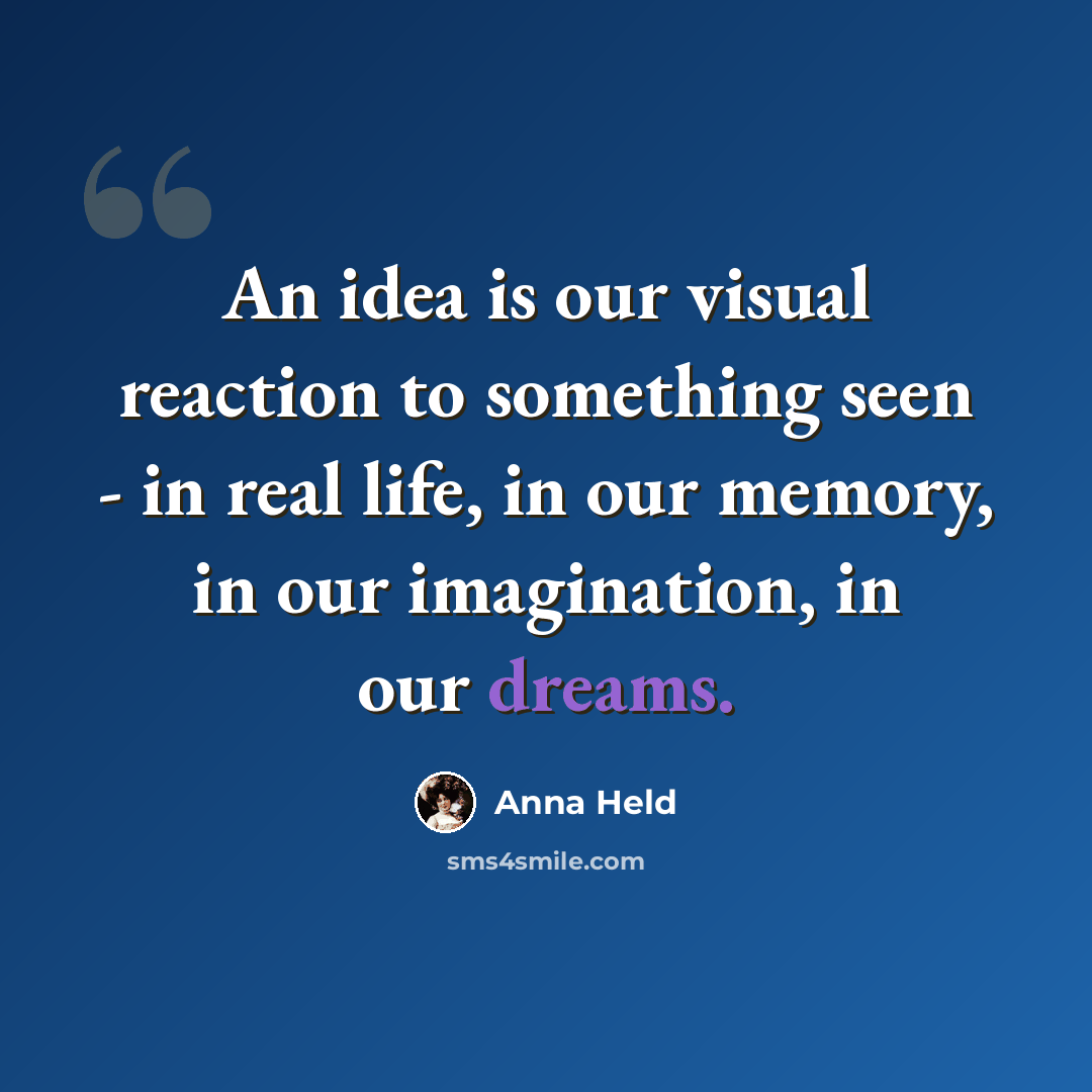 “An idea is our visual reaction to something seen - in real life, in our memory, in our imagination, in our dreams.” quote by Anna Held