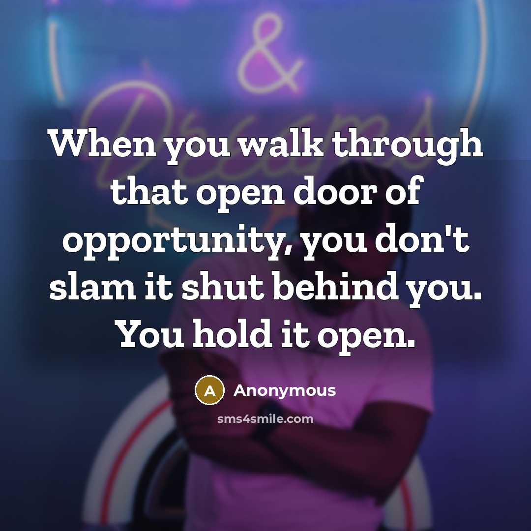 “When you walk through that open door of opportunity, you don't slam it shut behind you. You hold it open.” quote by Anonymous