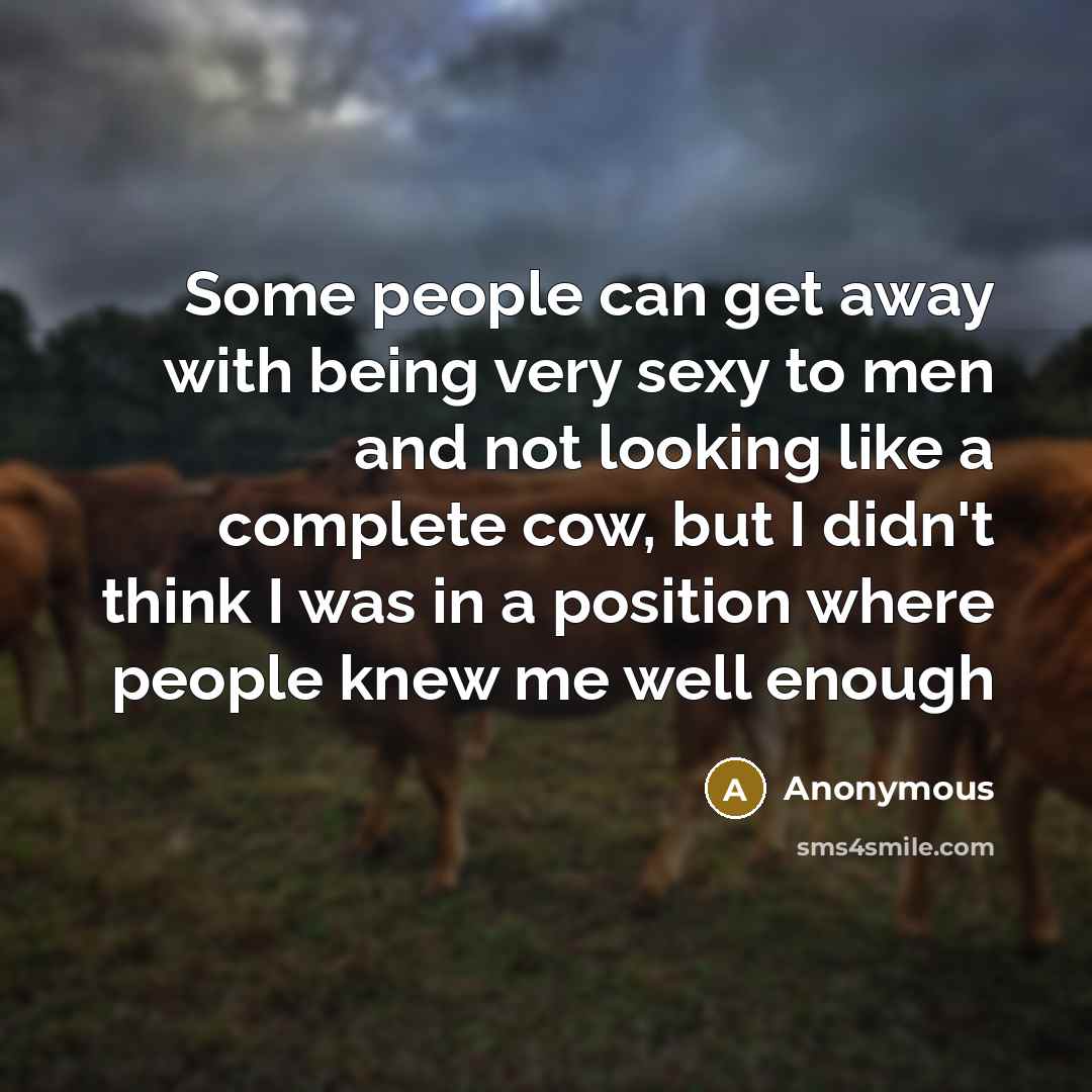 “Some people can get away with being very sexy to men and not looking like a complete cow, but I didn't think I was in a position where people knew me well enough” quote by Anonymous