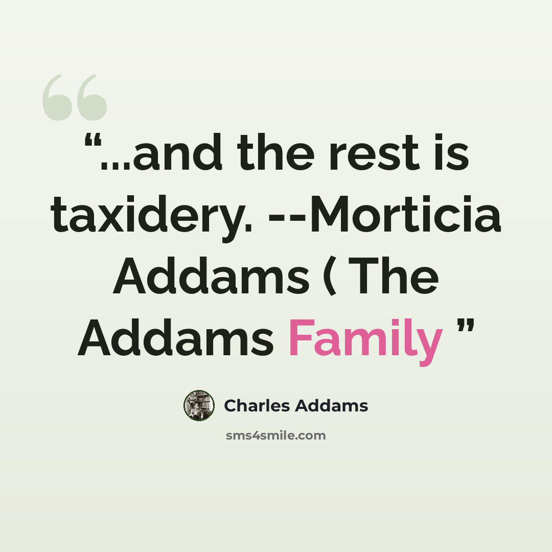 “...and the rest is taxidery. --Morticia Addams ( The Addams Family” quote by Charles Addams