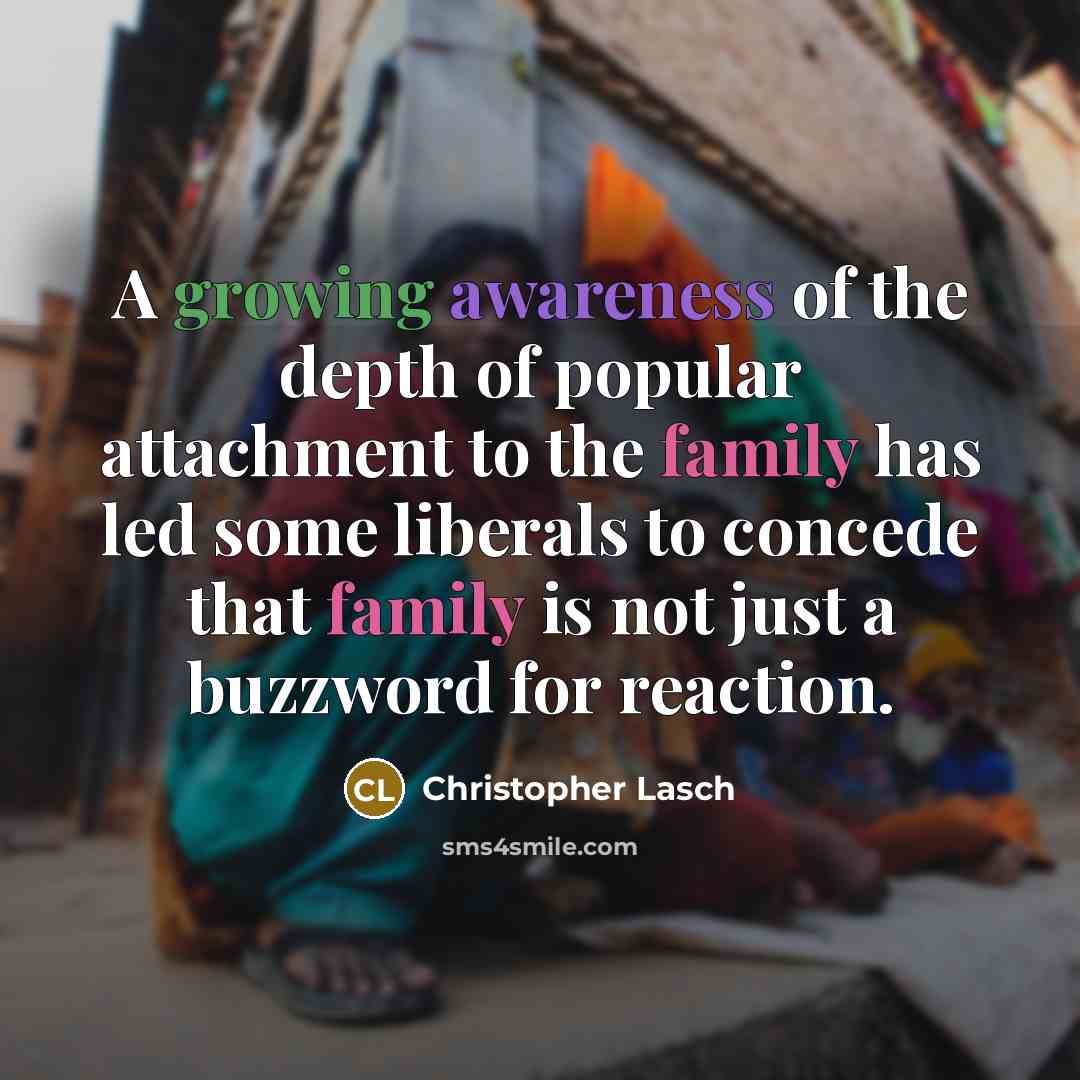 “A growing awareness of the depth of popular attachment to the family has led some liberals to concede that family is not just a buzzword for reaction.” quote by Christopher Lasch
