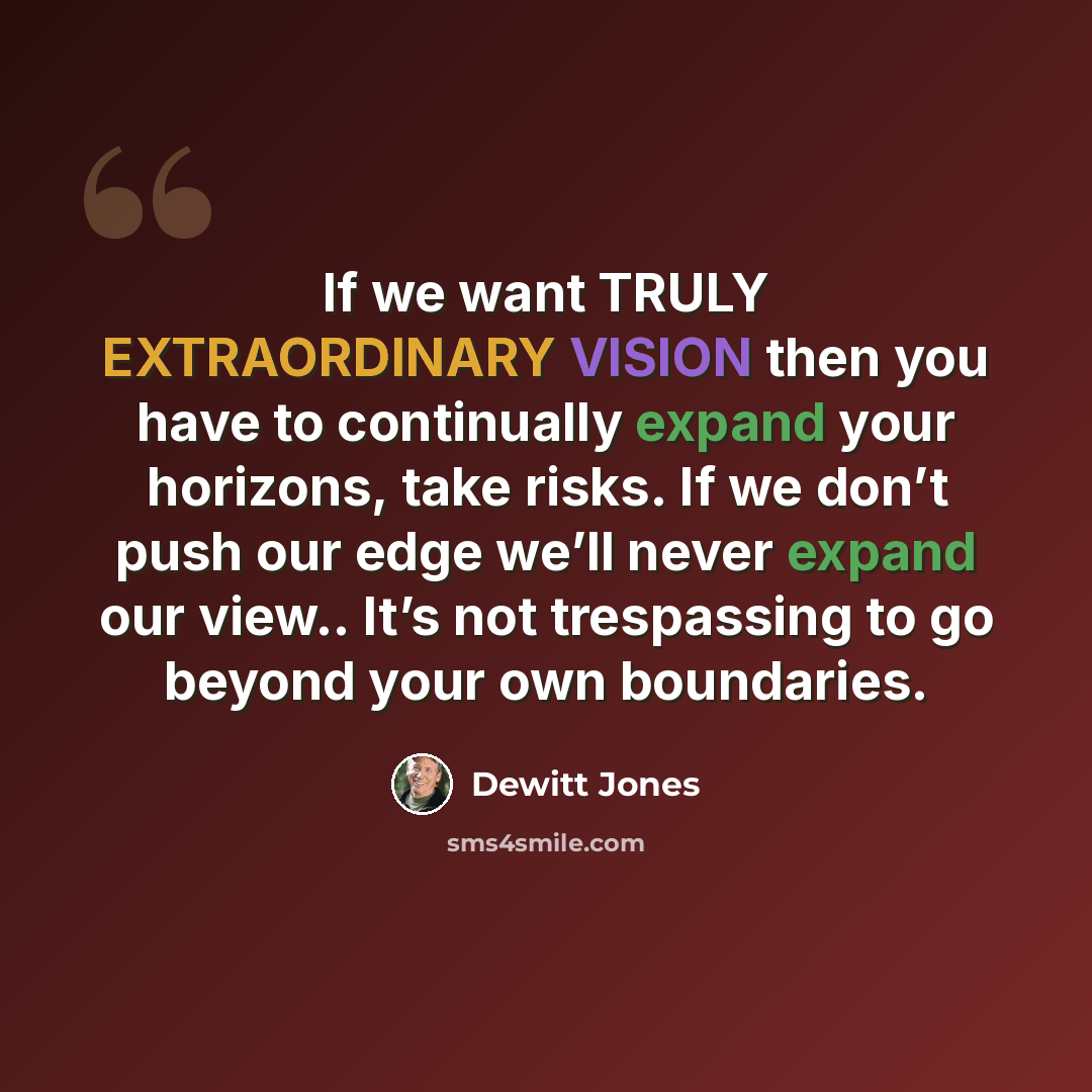 “If we want TRULY EXTRAORDINARY VISION then you have to continually expand your horizons, take risks. If we don’t push our edge we’ll never expand our view.. It’s not trespassing to go beyond your own boundaries.” quote by Dewitt Jones