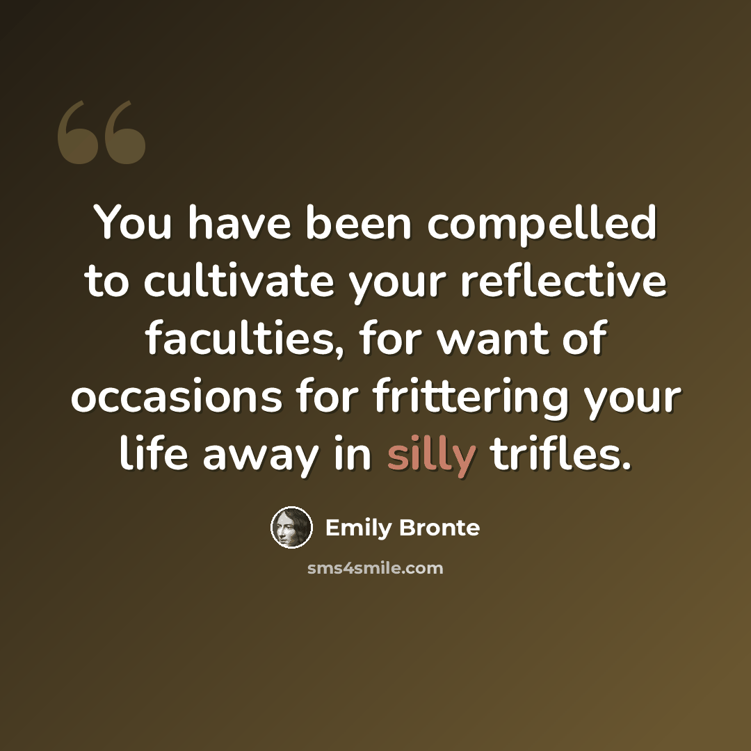 “You have been compelled to cultivate your reflective faculties, for want of occasions for frittering your life away in silly trifles.” quote by Emily Bronte