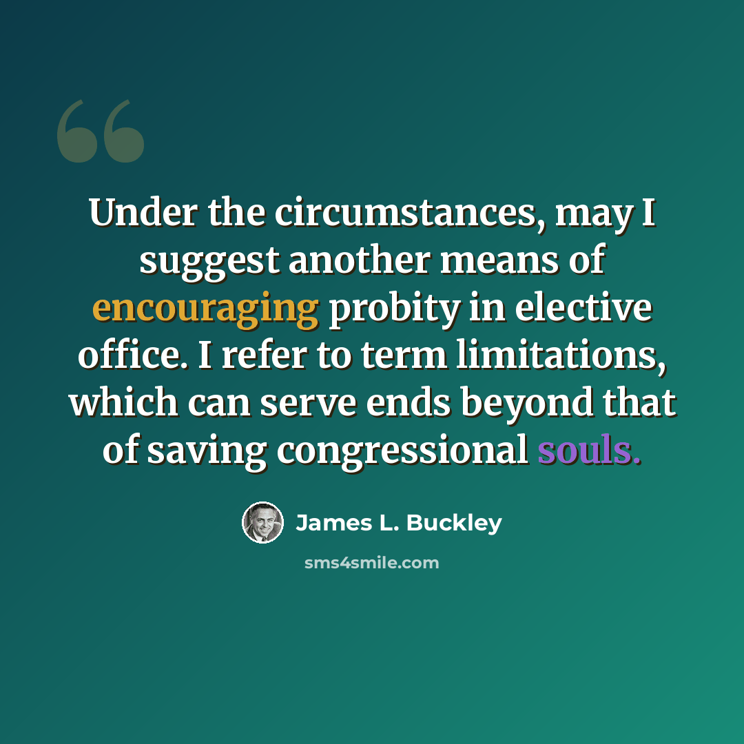 “Under the circumstances, may I suggest another means of encouraging probity in elective office. I refer to term limitations, which can serve ends beyond that of saving congressional souls.” quote by James L. Buckley