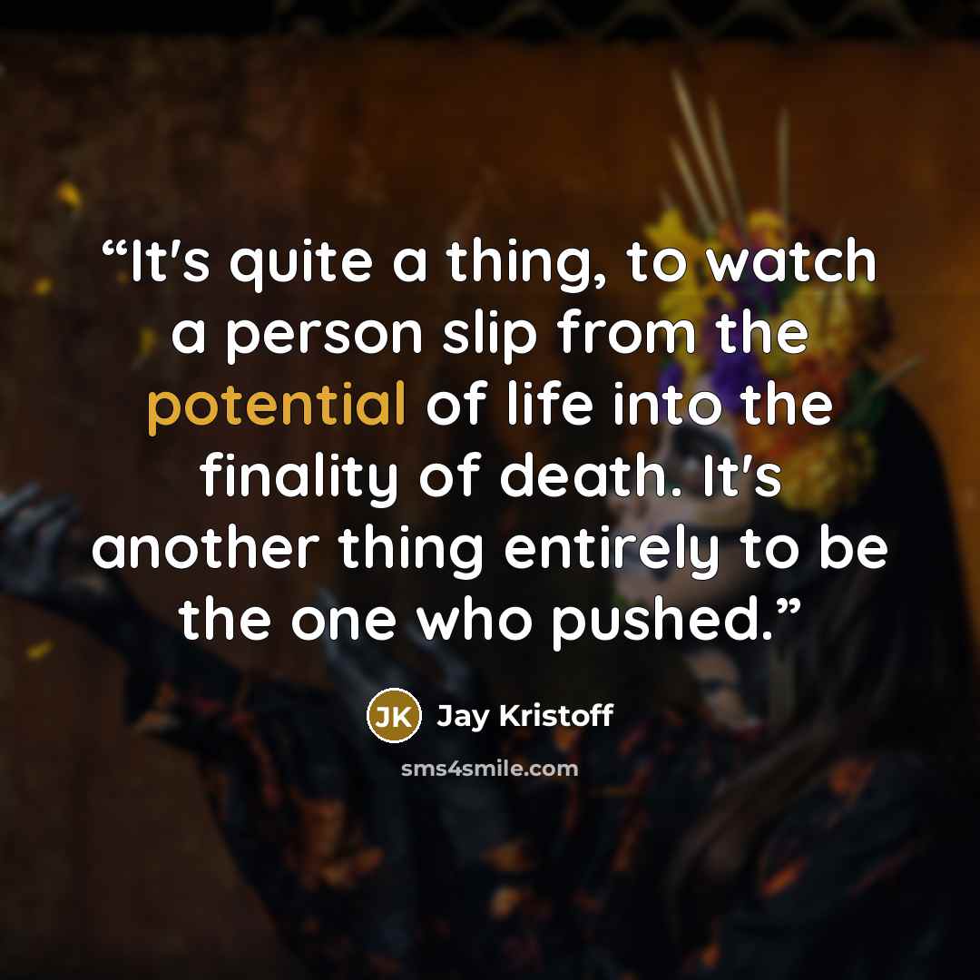 “It's quite a thing, to watch a person slip from the potential of life into the finality of death. It's another thing entirely to be the one who pushed.” quote by Jay Kristoff