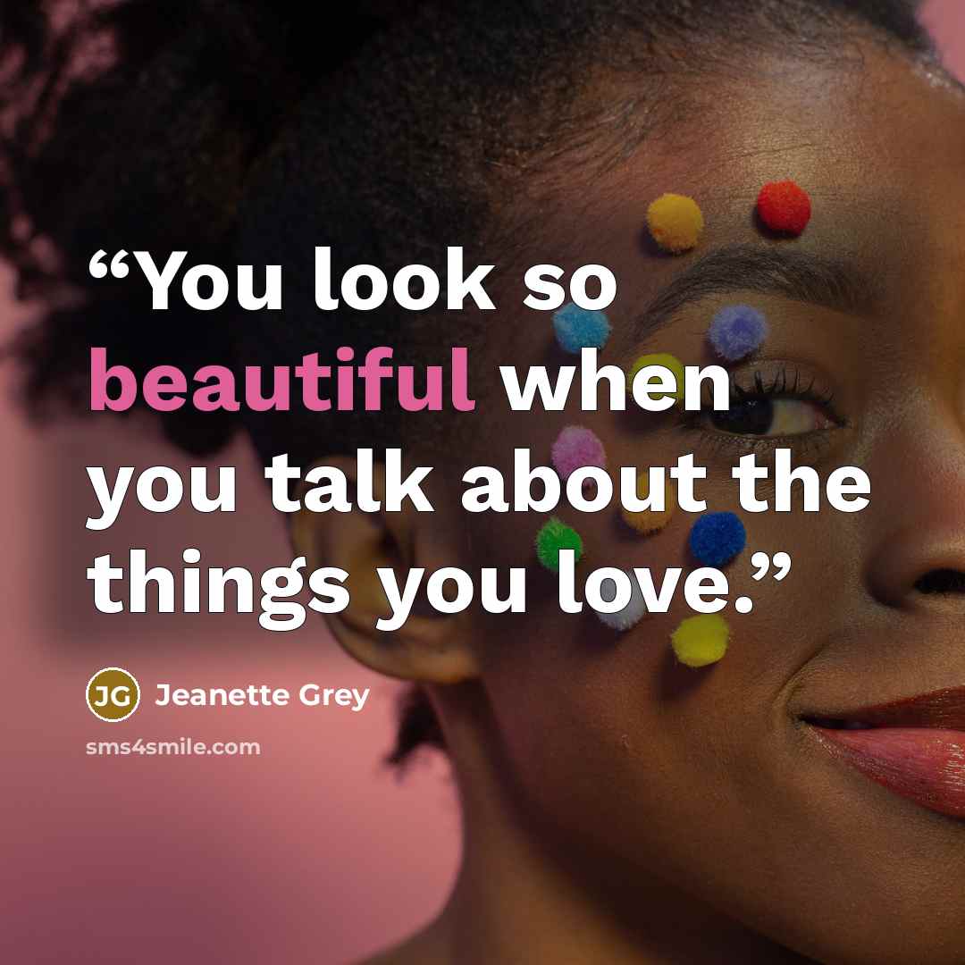 “You look so beautiful when you talk about the things you love.” quote by Jeanette Grey