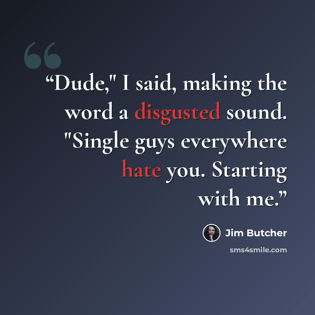 “Dude," I said, making the word a disgusted sound. "Single guys everywhere hate you. Starting with me.” quote by Jim Butcher