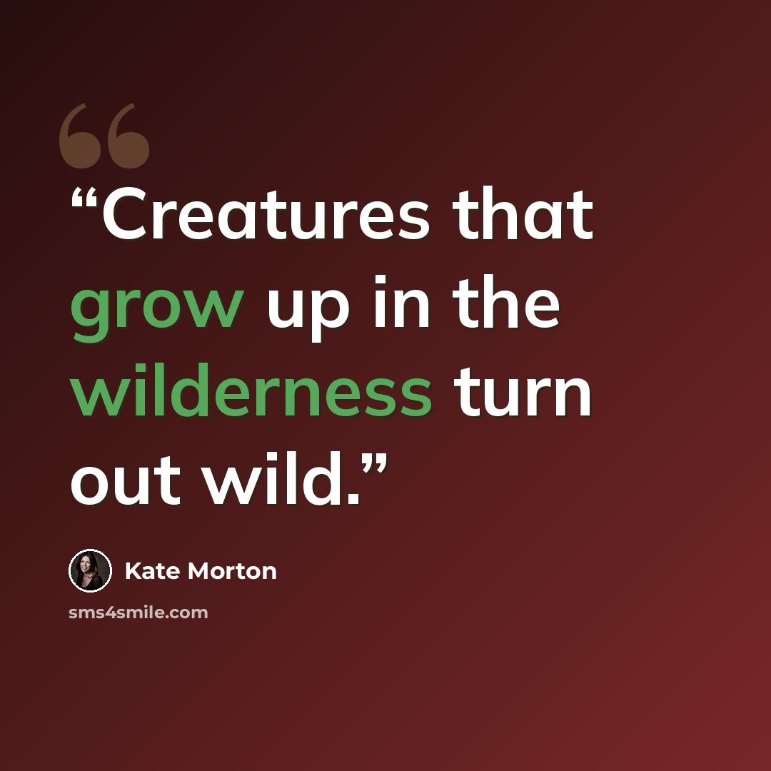 “Creatures that grow up in the wilderness turn out wild.” quote by Kate Morton