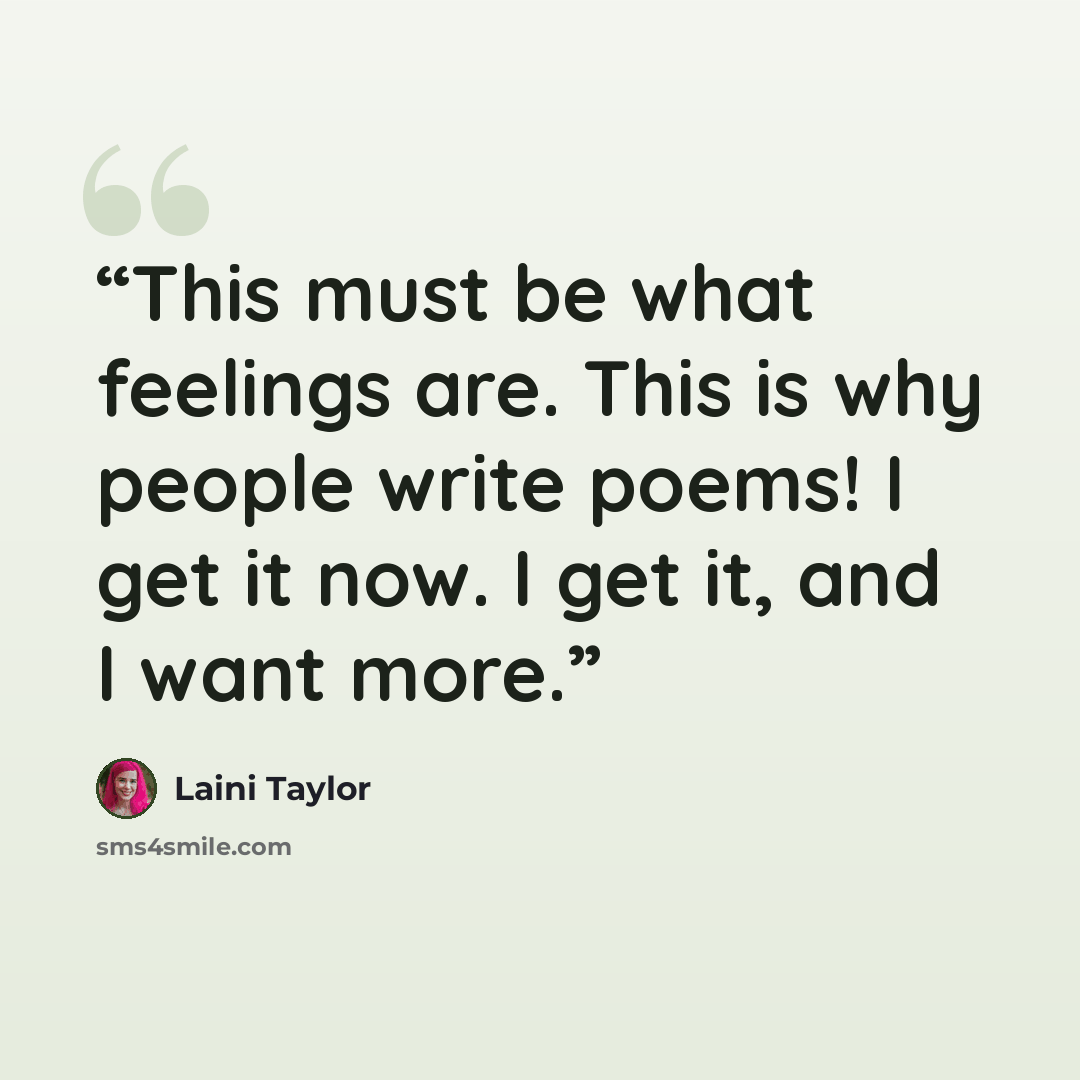 “This must be what feelings are. This is why people write poems! I get it now. I get it, and I want more.” quote by Laini Taylor