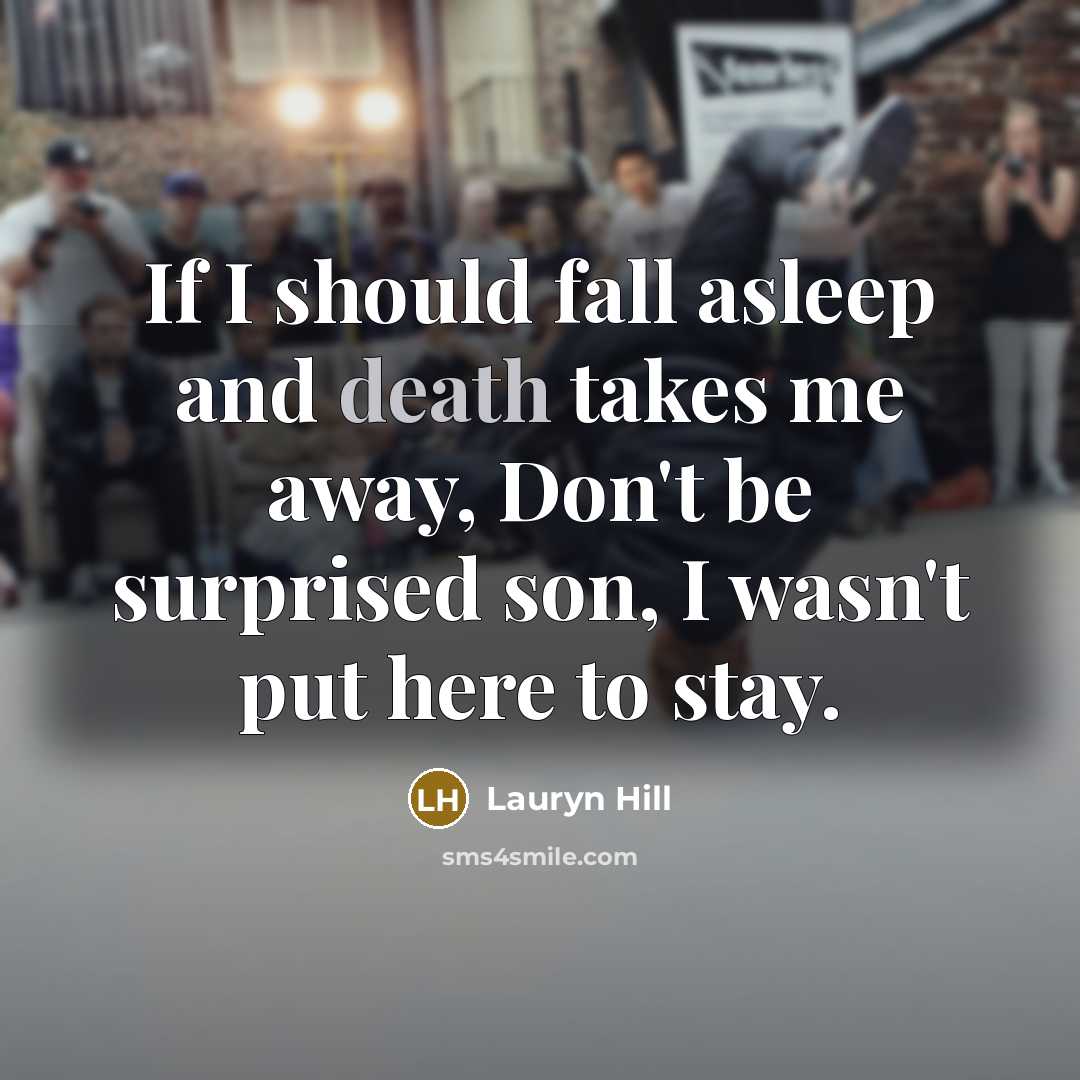 “If I should fall asleep and death takes me away, Don't be surprised son, I wasn't put here to stay.” quote by Lauryn Hill