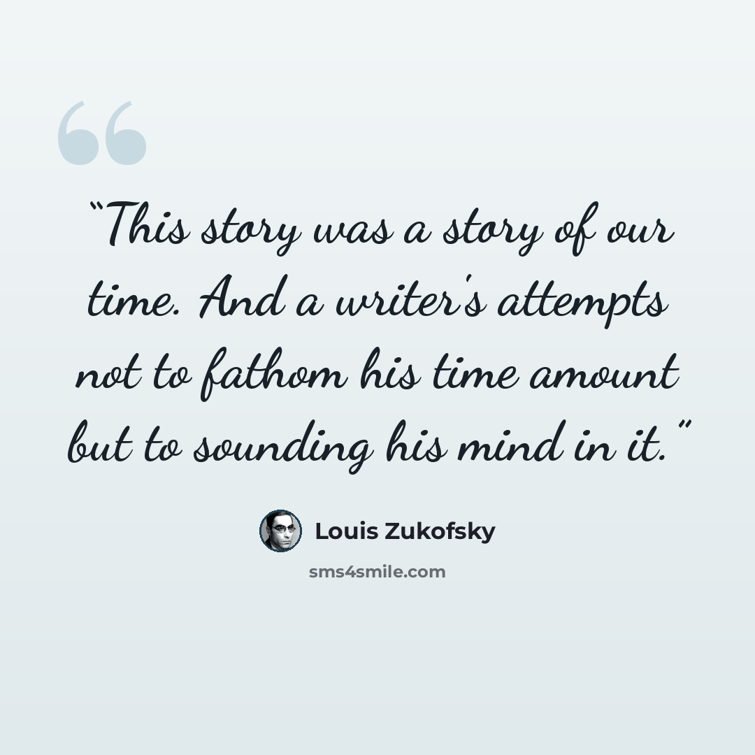 “This story was a story of our time. And a writer's attempts not to fathom his time amount but to sounding his mind in it.” quote by Louis Zukofsky