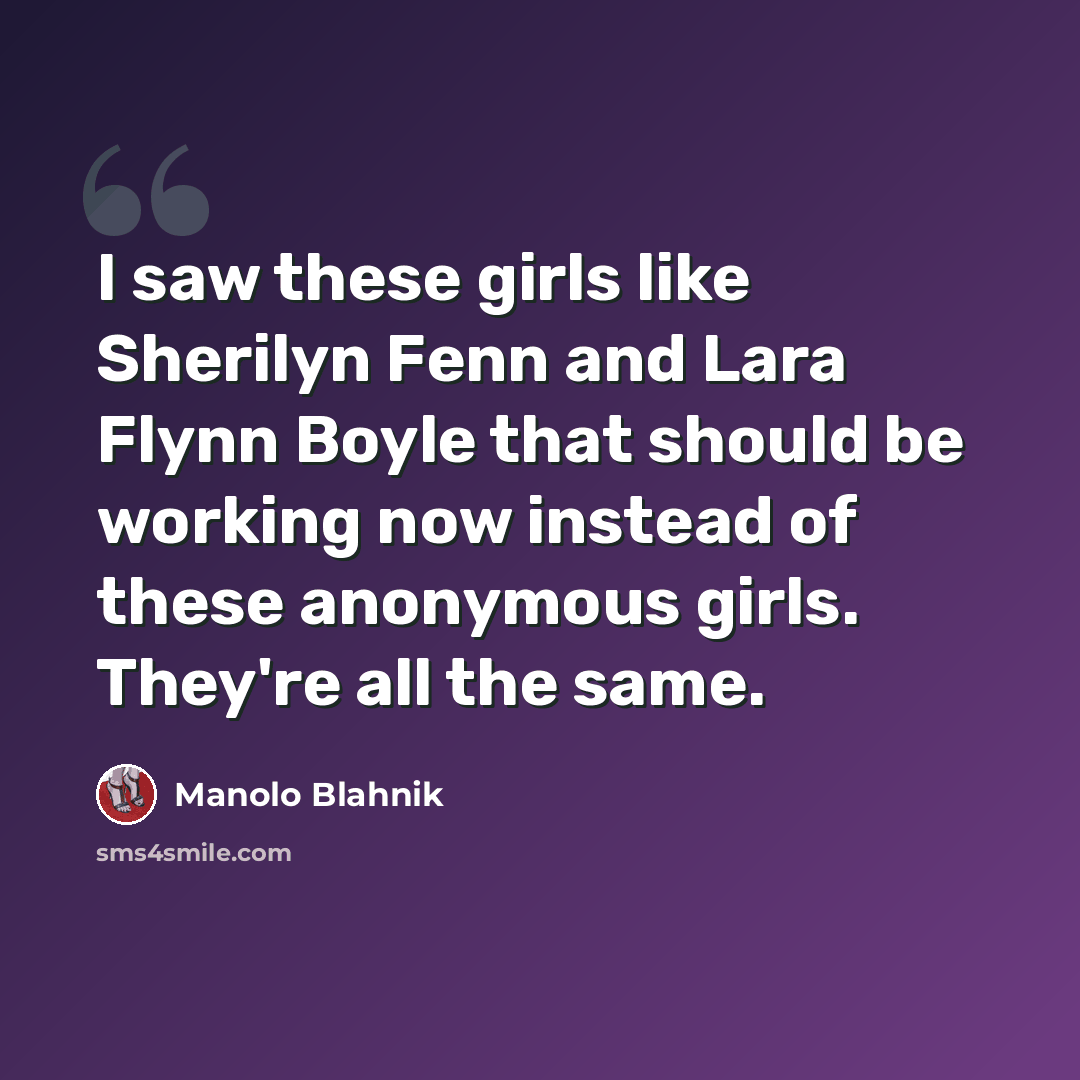 “I saw these girls like Sherilyn Fenn and Lara Flynn Boyle that should be working now instead of these anonymous girls. They're all the same.” quote by Manolo Blahnik