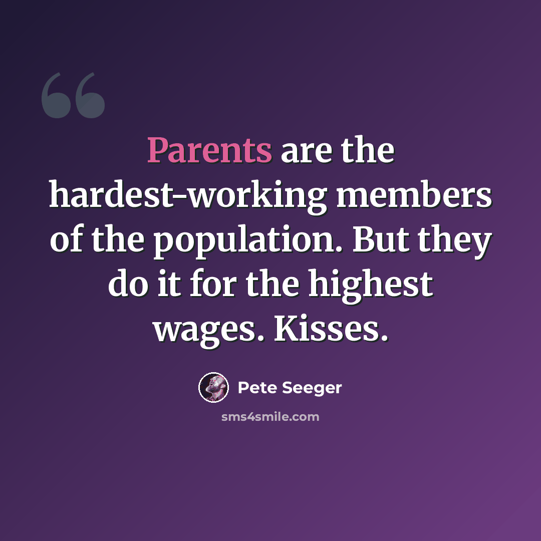 “Parents are the hardest-working members of the population. But they do it for the highest wages. Kisses.” quote by Pete Seeger