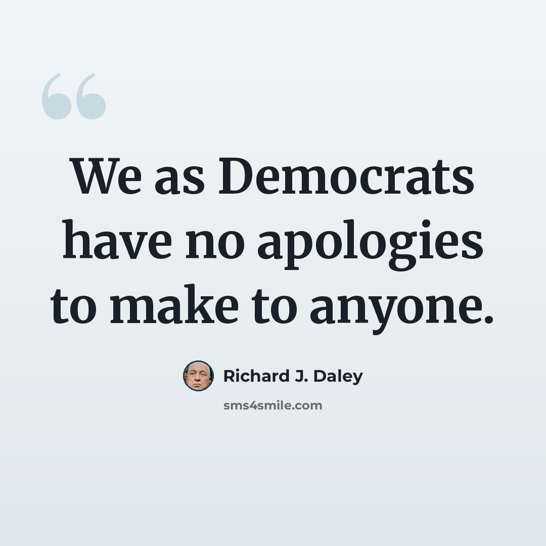 “We as Democrats have no apologies to make to anyone.” quote by Richard J. Daley
