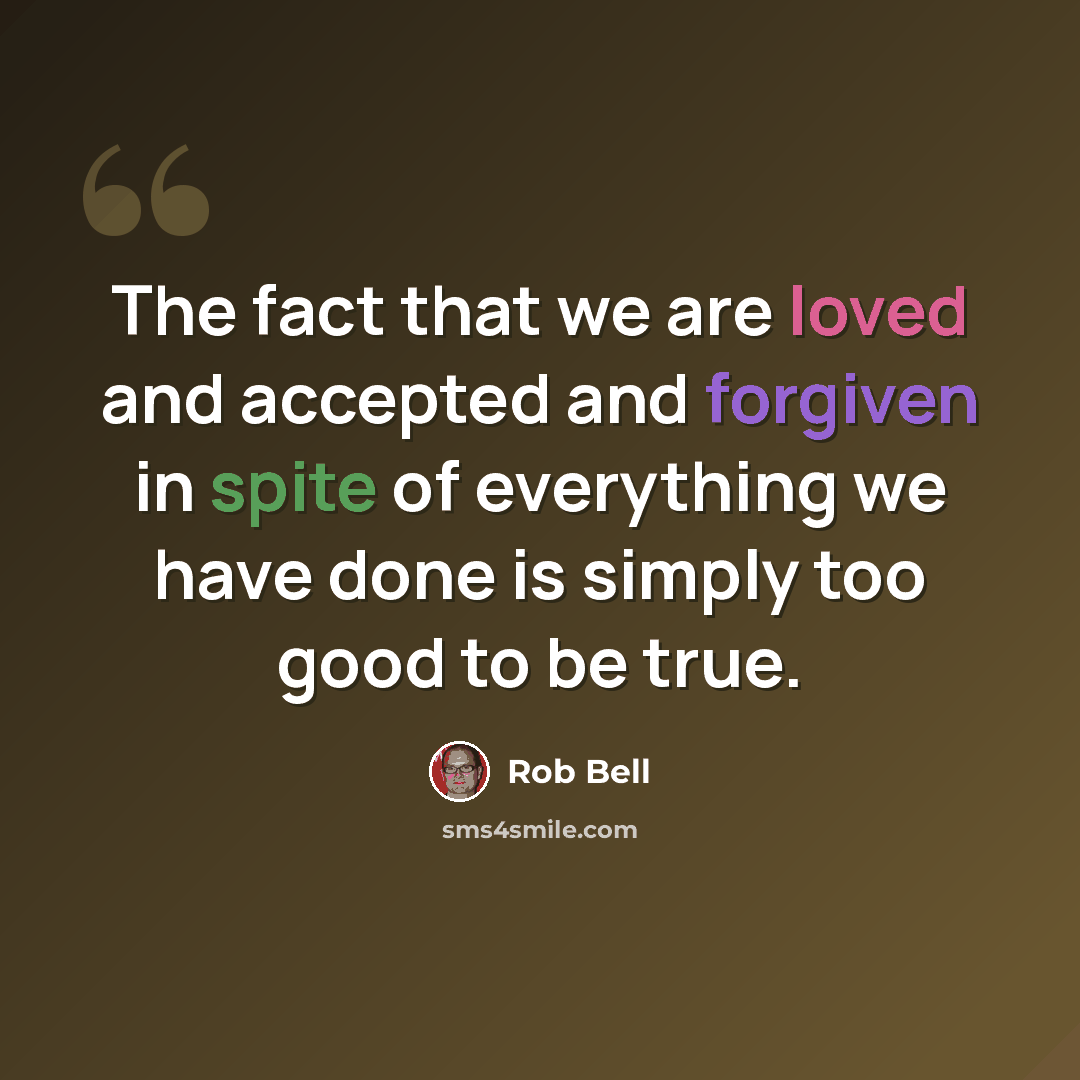 “The fact that we are loved and accepted and forgiven in spite of everything we have done is simply too good to be true.” quote by Rob Bell