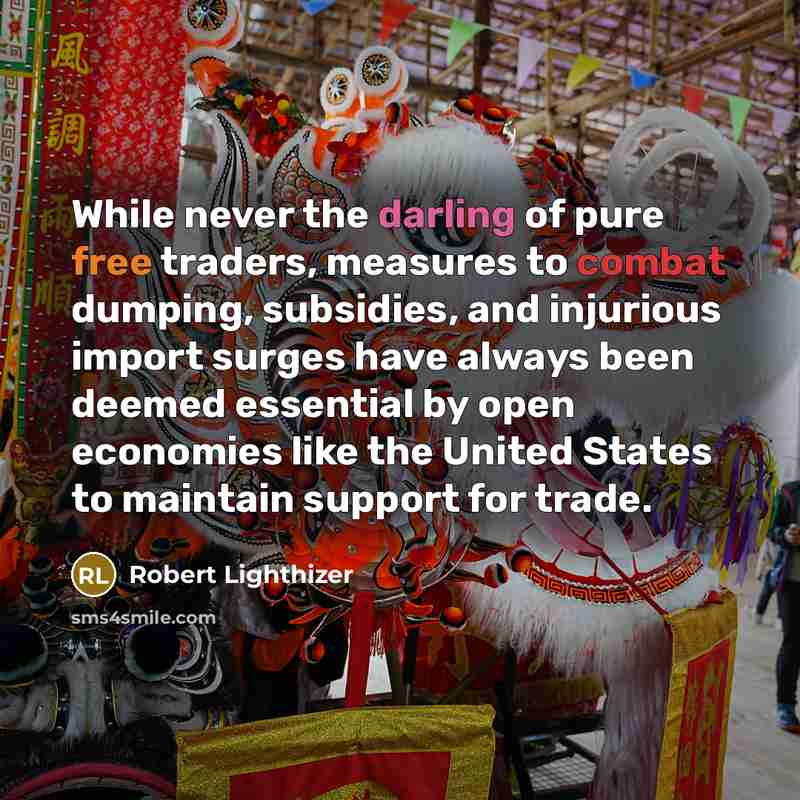 “While never the darling of pure free traders, measures to combat dumping, subsidies, and injurious import surges have always been deemed essential by open economies like the United States to maintain support for trade.” quote by Robert Lighthizer