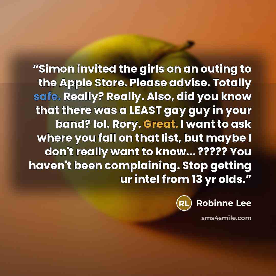 “Simon invited the girls on an outing to the Apple Store. Please advise. Totally safe. Really? Really. Also, did you know that there was a LEAST gay guy in your band? lol. Rory. Great. I want to ask where you fall on that list, but maybe I don't really want to know... ????? You haven't been…” quote by Robinne Lee