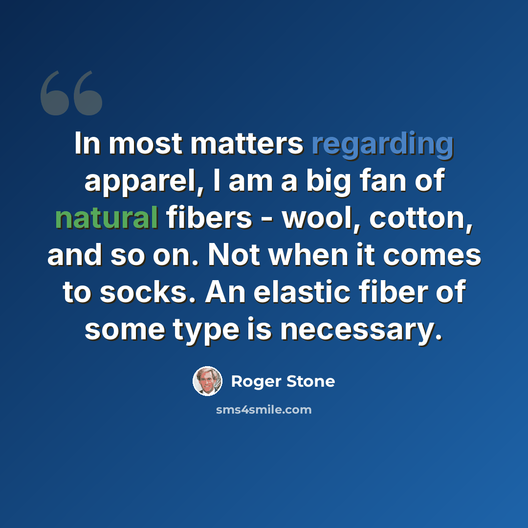 “In most matters regarding apparel, I am a big fan of natural fibers - wool, cotton, and so on. Not when it comes to socks. An elastic fiber of some type is necessary.” quote by Roger Stone