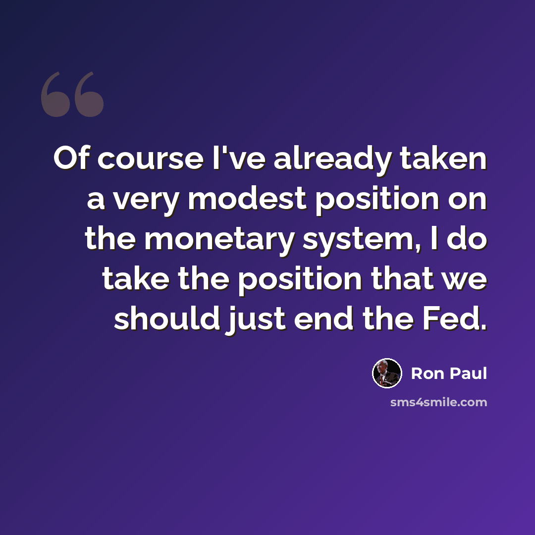 “Of course I've already taken a very modest position on the monetary system, I do take the position that we should just end the Fed.” quote by Ron Paul