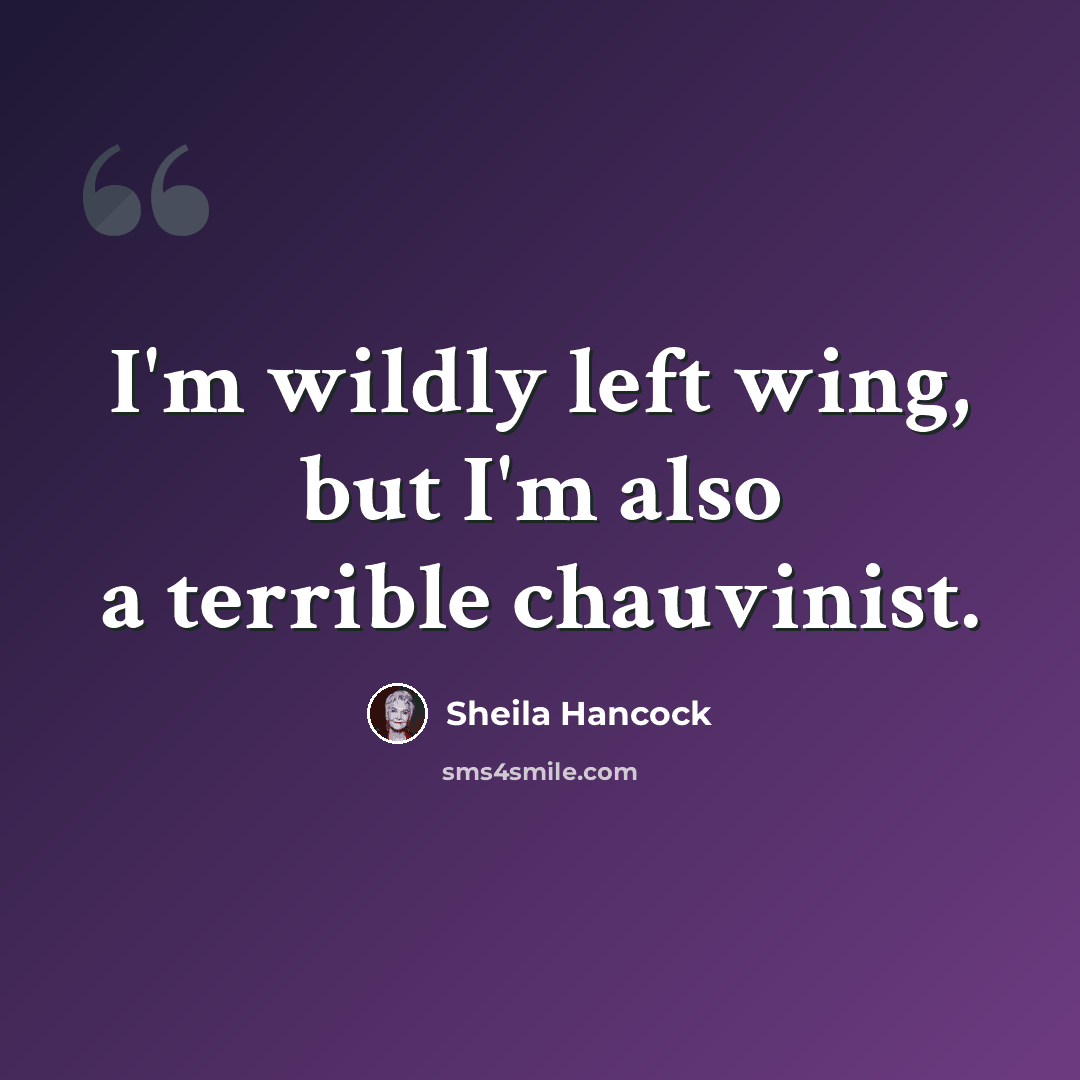 “I'm wildly left wing, but I'm also a terrible chauvinist.” quote by Sheila Hancock