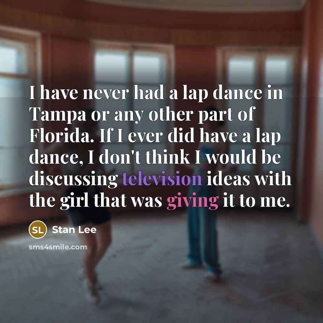 “I have never had a lap dance in Tampa or any other part of Florida. If I ever did have a lap dance, I don't think I would be discussing television ideas with the girl that was giving it to me.” quote by Stan Lee