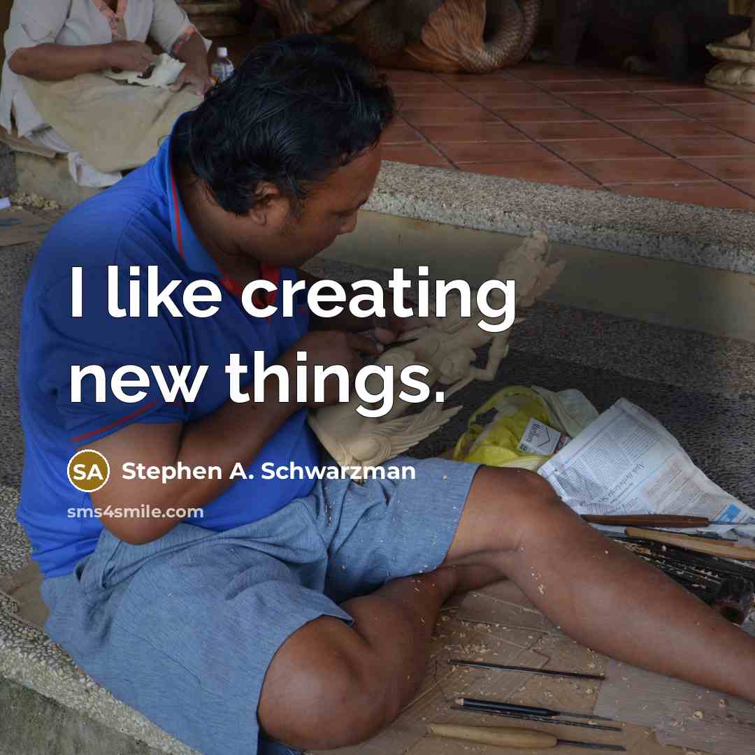 “I like creating new things.” quote by Stephen A. Schwarzman