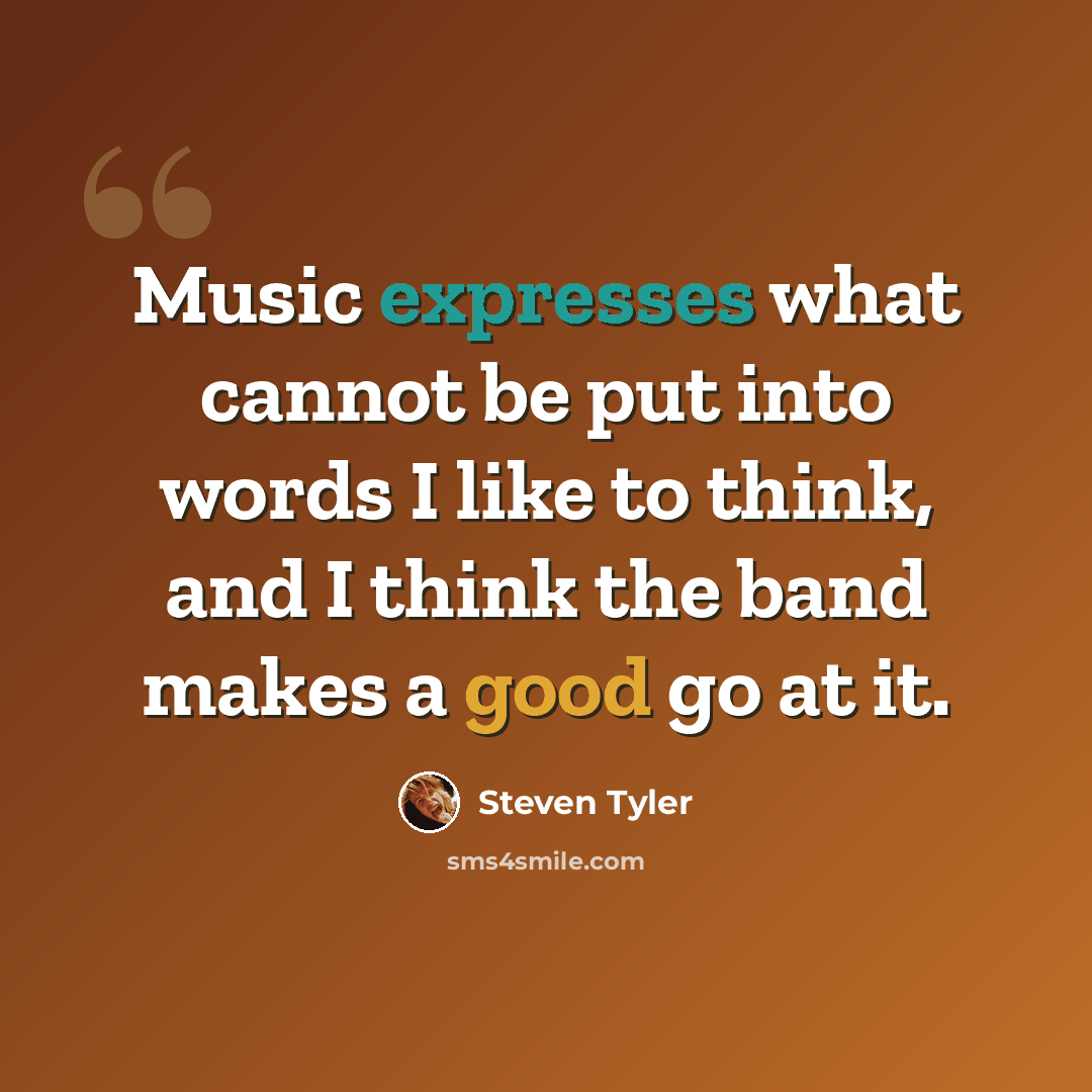 “Music expresses what cannot be put into words I like to think, and I think the band makes a good go at it.” quote by Steven Tyler
