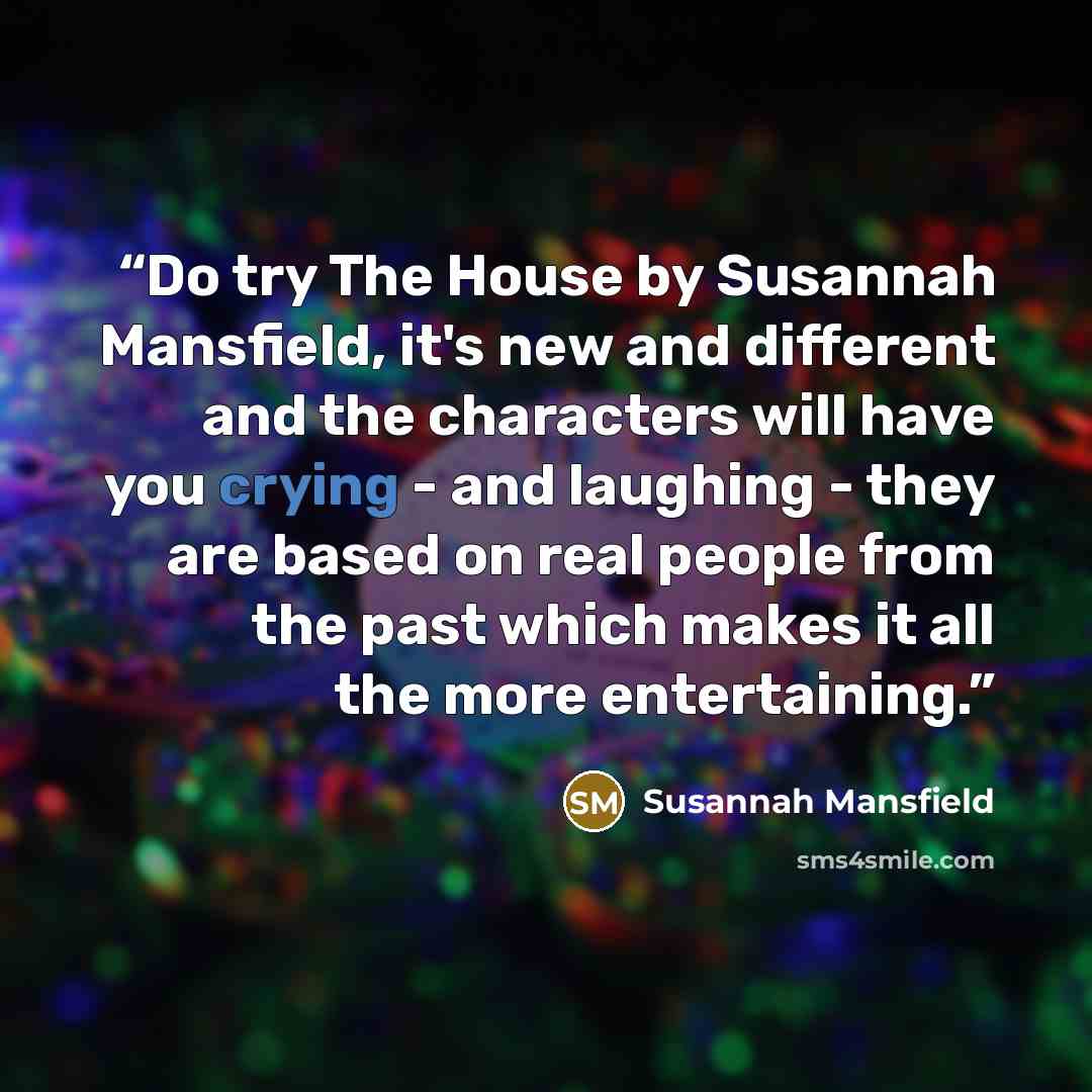 “Do try The House by Susannah Mansfield, it's new and different and the characters will have you crying - and laughing - they are based on real people from the past which makes it all the more entertaining.” quote by Susannah Mansfield