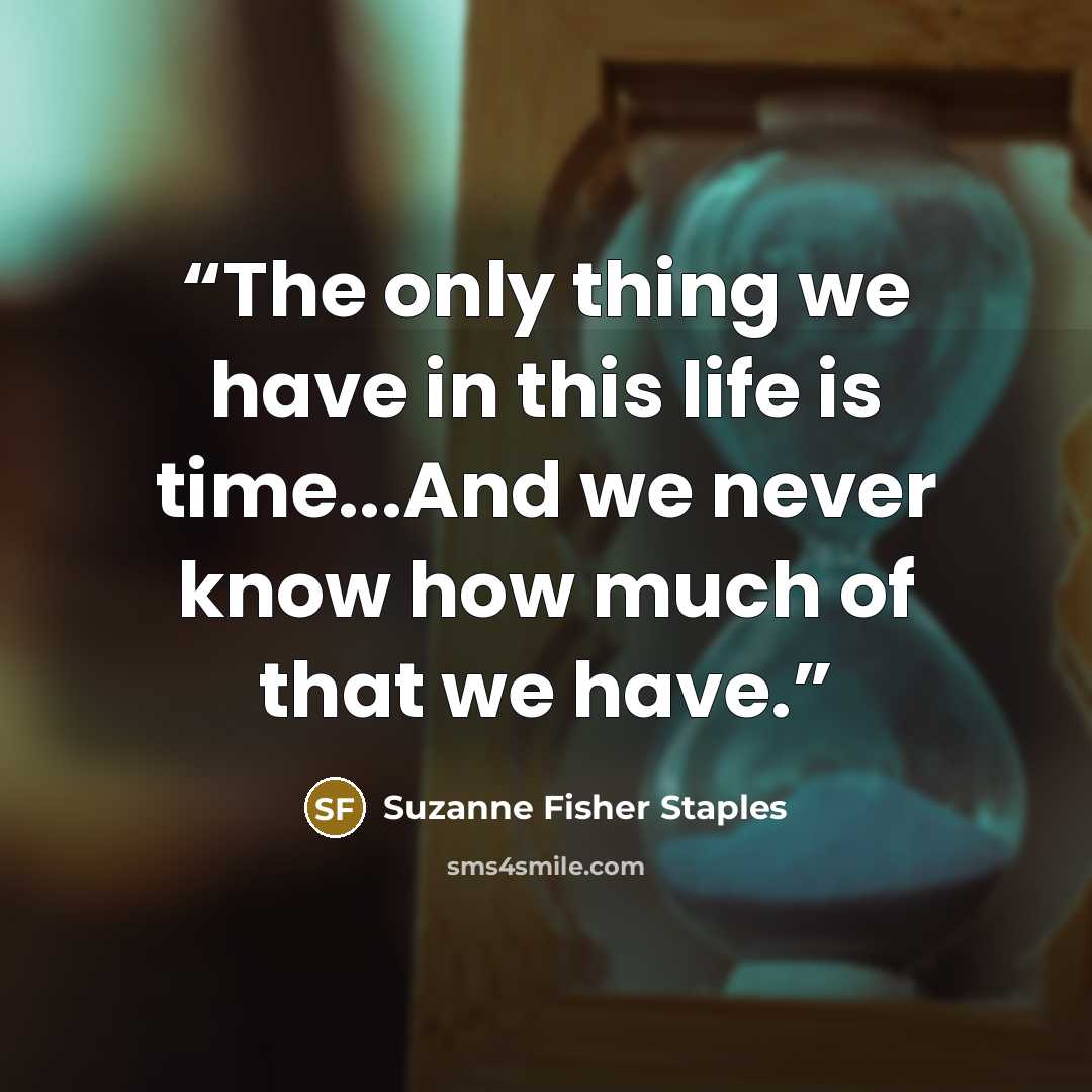 “The only thing we have in this life is time...And we never know how much of that we have.” quote by Suzanne Fisher Staples