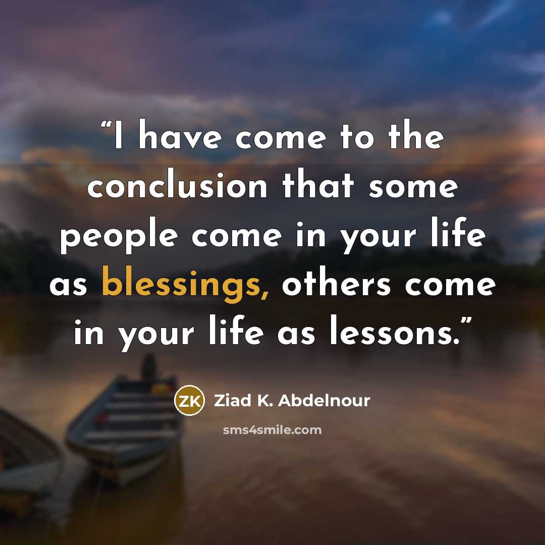 “I have come to the conclusion that some people come in your life as blessings, others come in your life as lessons.” quote by Ziad K. Abdelnour