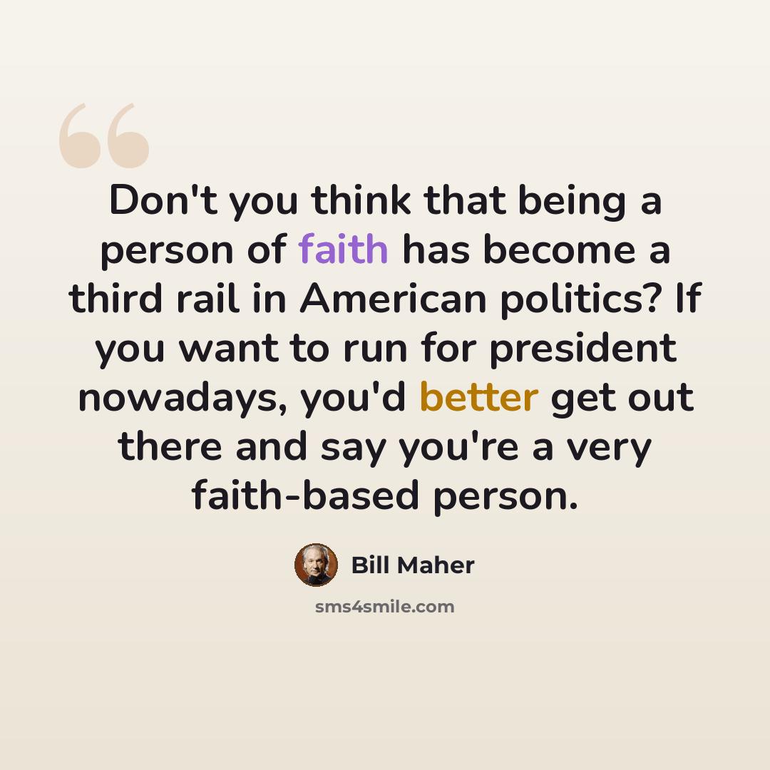 “Don't you think that being a person of faith has become a third rail in American politics? If you want to run for president nowadays, you'd better get out there and say you're a very faith-based person.” quote by Bill Maher
