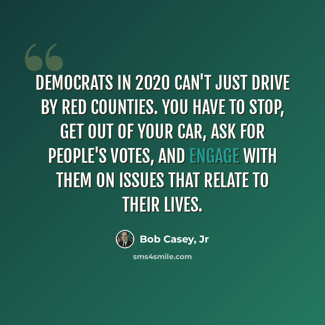 “Democrats in 2020 can't just drive by red counties. You have to stop, get out of your car, ask for people's votes, and engage with them on issues that relate to their lives.” quote by Bob Casey, Jr