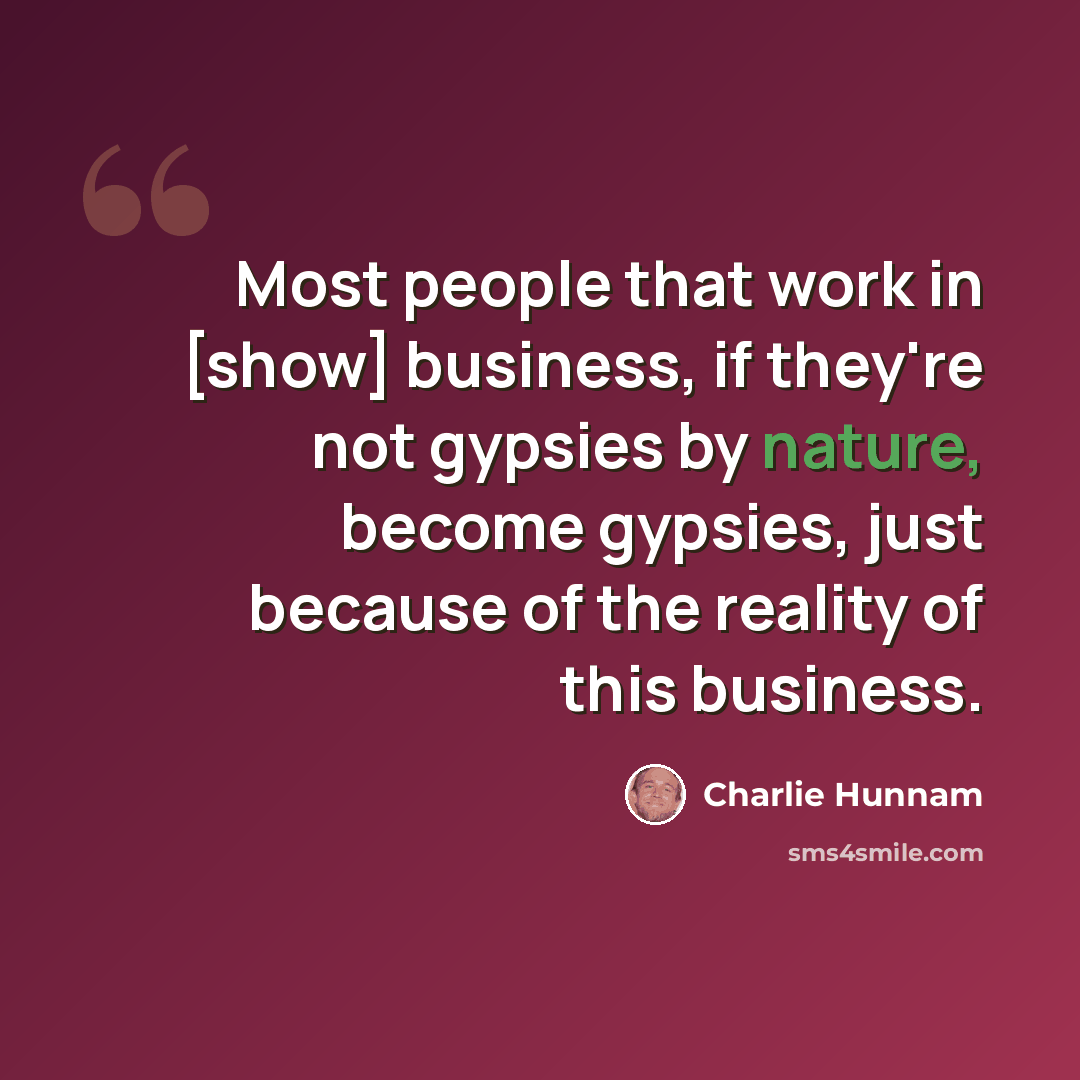 “Most people that work in [show] business, if they're not gypsies by nature, become gypsies, just because of the reality of this business.” quote by Charlie Hunnam