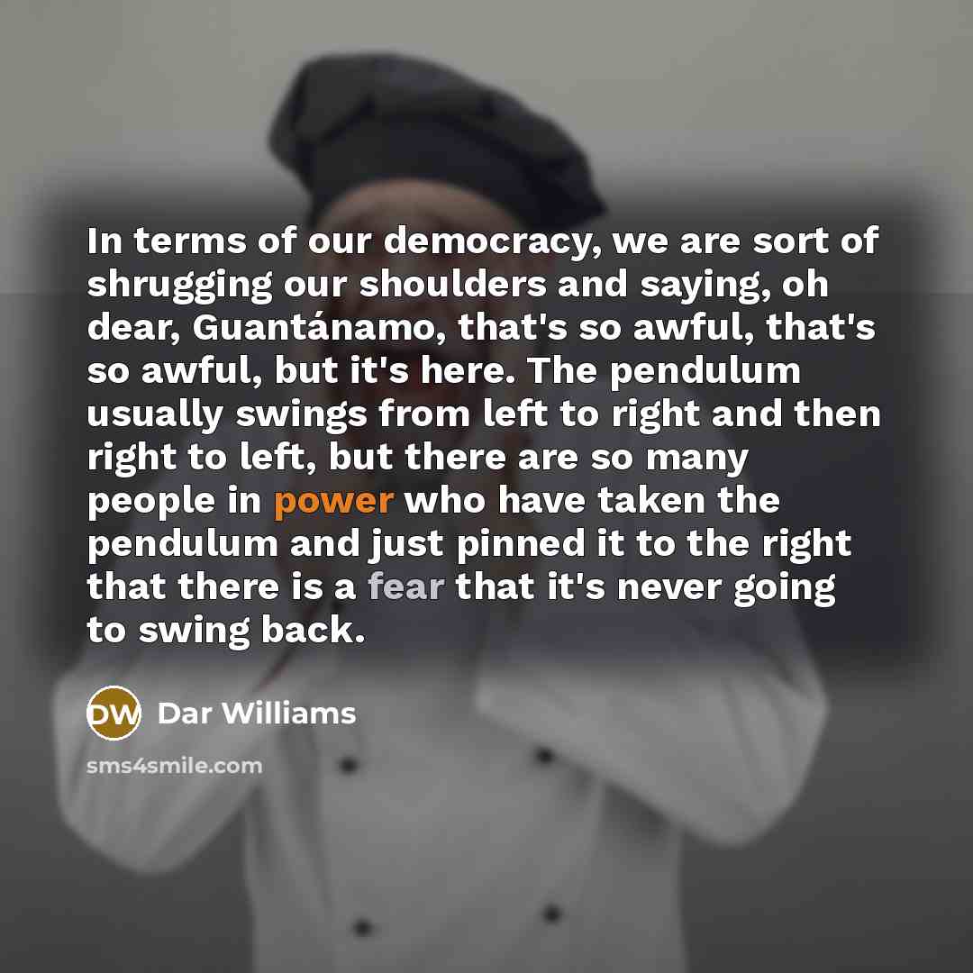 “In terms of our democracy, we are sort of shrugging our shoulders and saying, oh dear, Guantánamo, that's so awful, that's so awful, but it's here. The pendulum usually swings from left to right and then right to left, but there are so many people in power who have taken the pendulum and just…” quote by Dar Williams