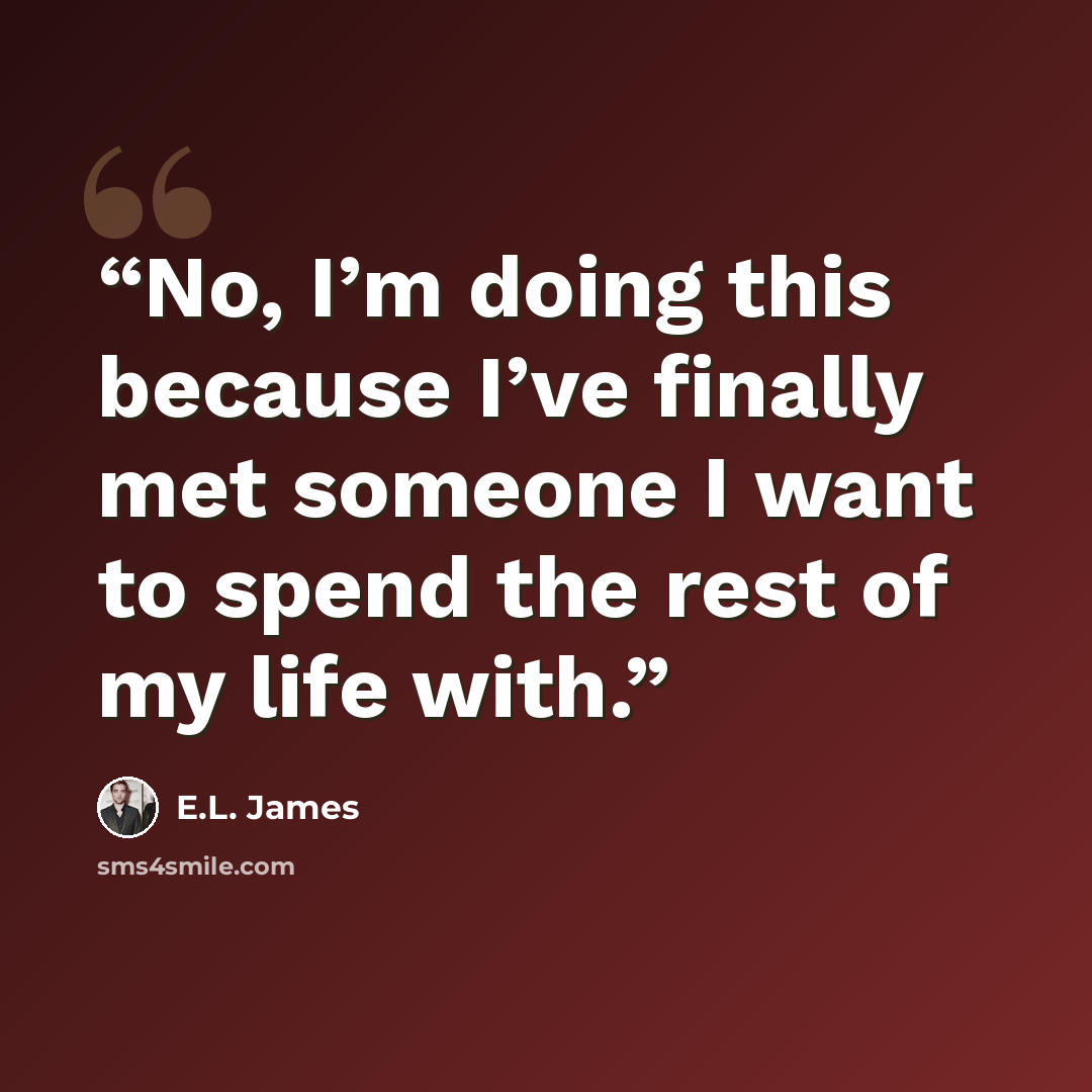 “No, I’m doing this because I’ve finally met someone I want to spend the rest of my life with.” quote by E.L. James