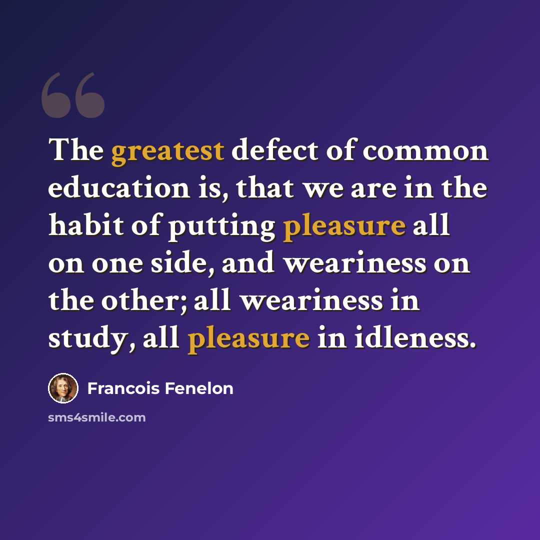“The greatest defect of common education is, that we are in the habit of putting pleasure all on one side, and weariness on the other; all weariness in study, all pleasure in idleness.” quote by Francois Fenelon