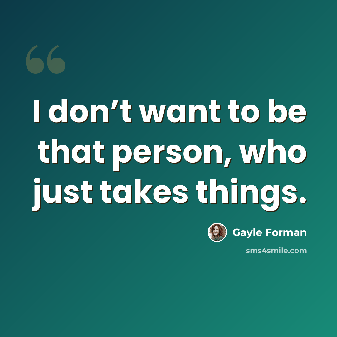 “I don’t want to be that person, who just takes things.” quote by Gayle Forman