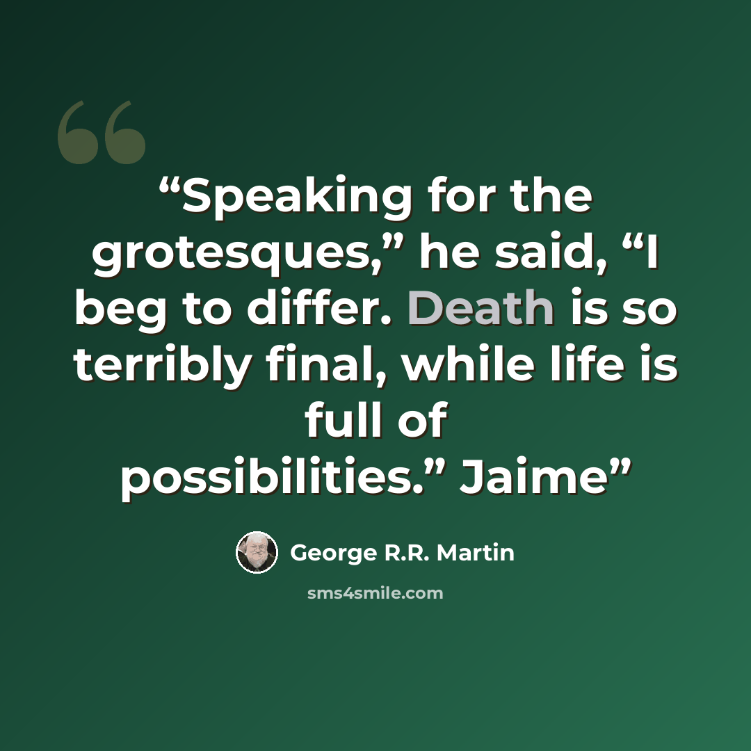 “Speaking for the grotesques,” he said, “I beg to differ. Death is so terribly final, while life is full of possibilities.” Jaime” quote by George R.R. Martin