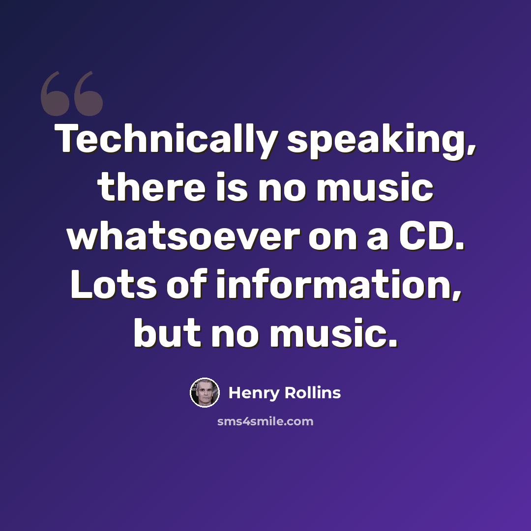 “Technically speaking, there is no music whatsoever on a CD. Lots of information, but no music.” quote by Henry Rollins