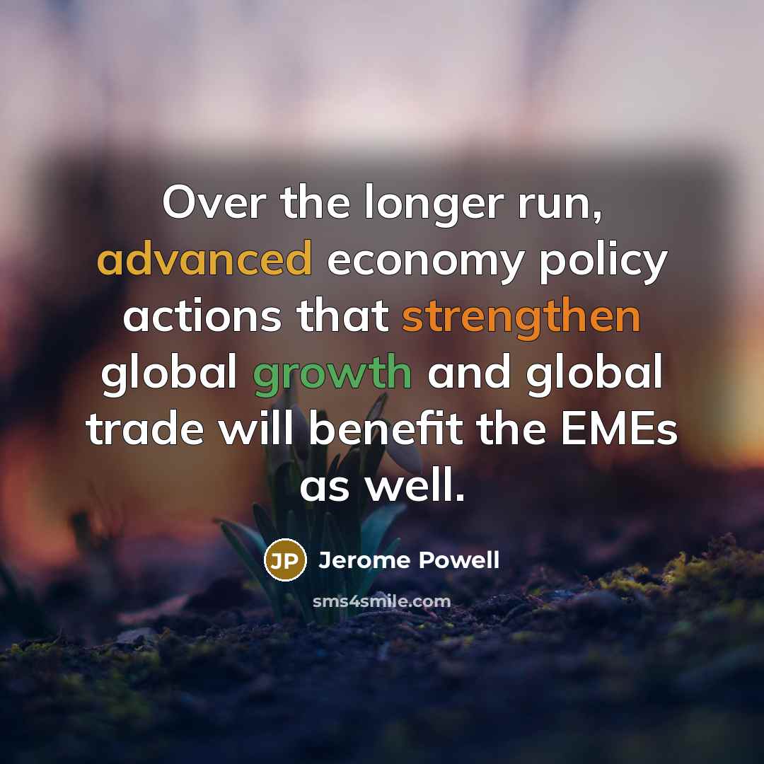 “Over the longer run, advanced economy policy actions that strengthen global growth and global trade will benefit the EMEs as well.” quote by Jerome Powell