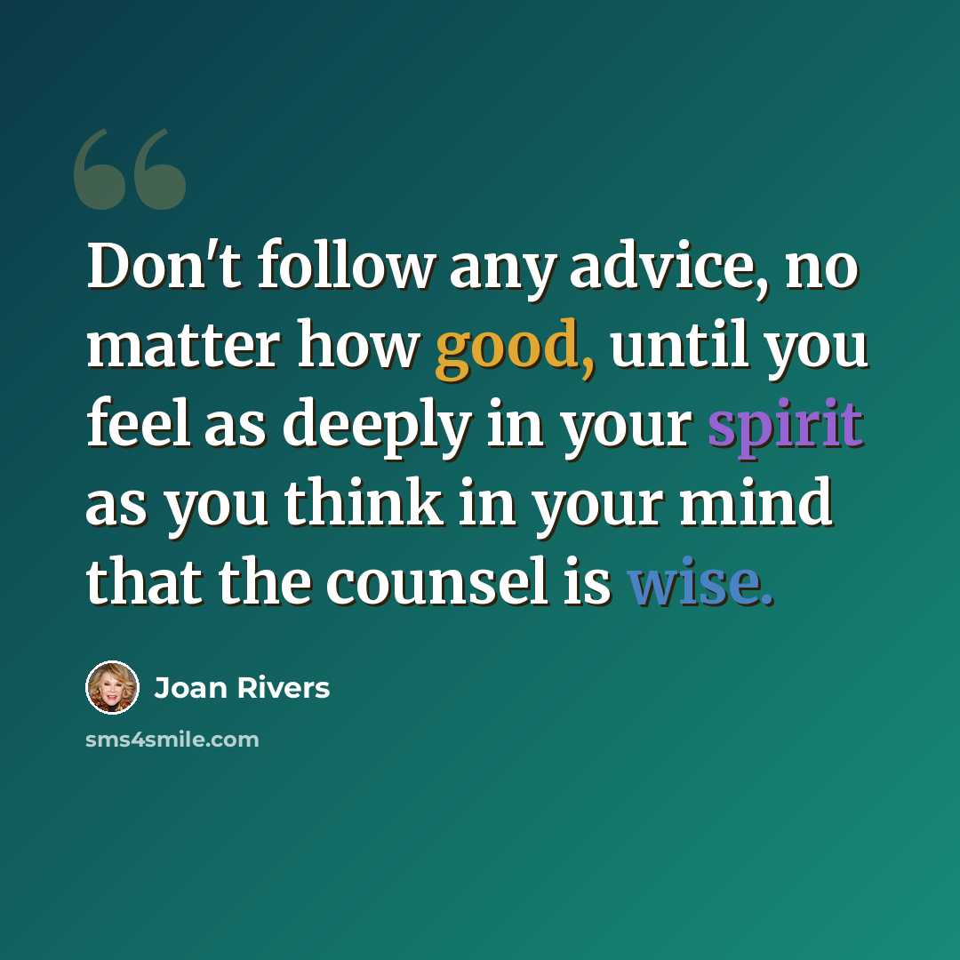 “Don't follow any advice, no matter how good, until you feel as deeply in your spirit as you think in your mind that the counsel is wise.” quote by Joan Rivers