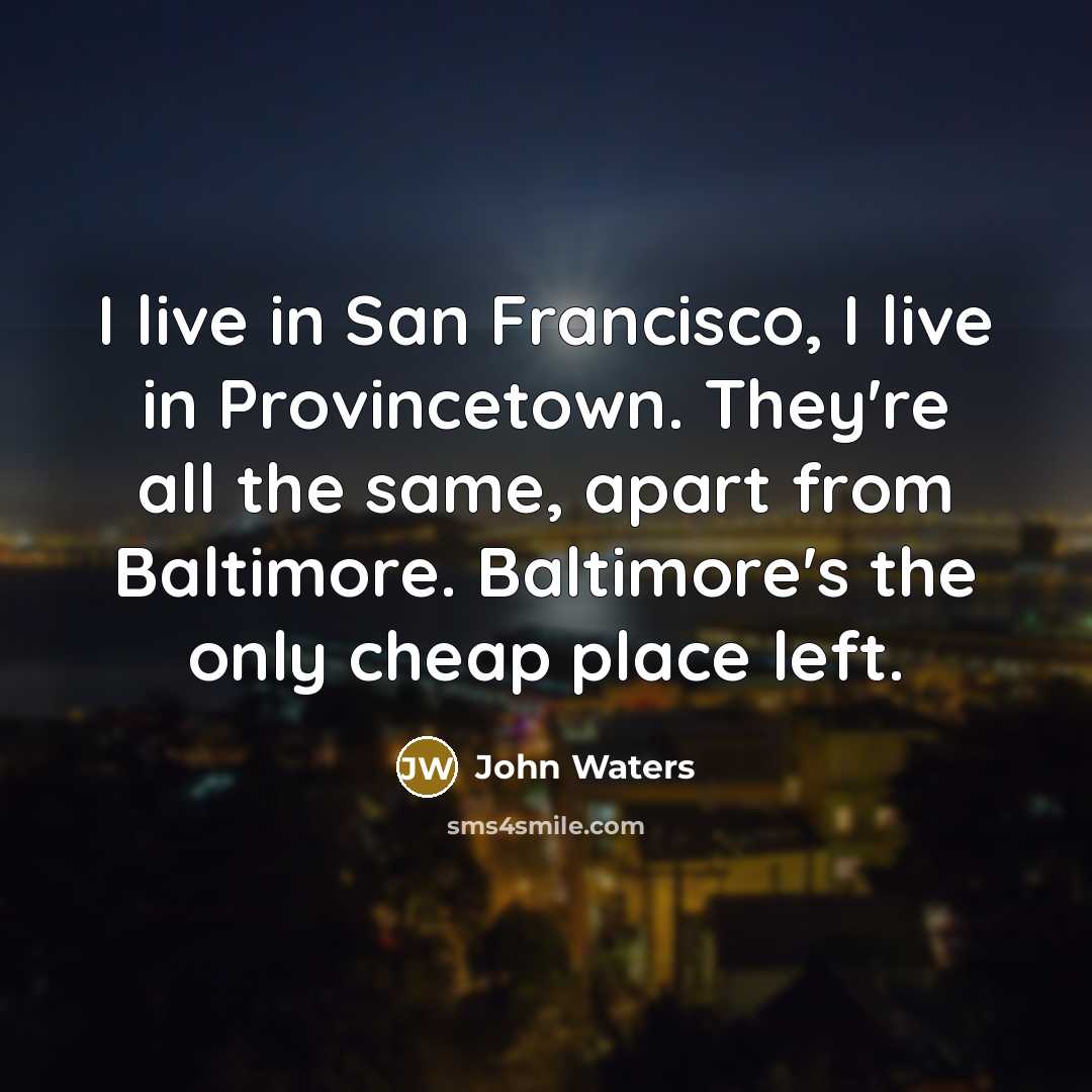 “I live in San Francisco, I live in Provincetown. They're all the same, apart from Baltimore. Baltimore's the only cheap place left.” quote by John Waters