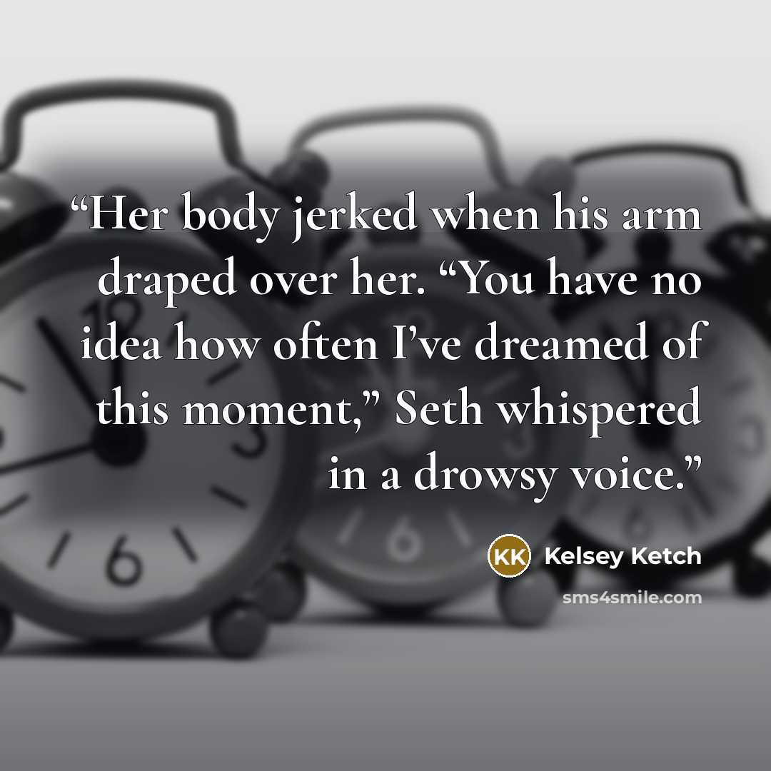 “Her body jerked when his arm draped over her. “You have no idea how often I’ve dreamed of this moment,” Seth whispered in a drowsy voice.” quote by Kelsey Ketch