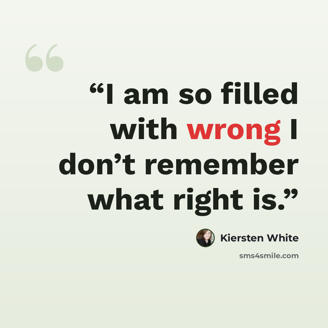 “I am so filled with wrong I don’t remember what right is.” quote by Kiersten White