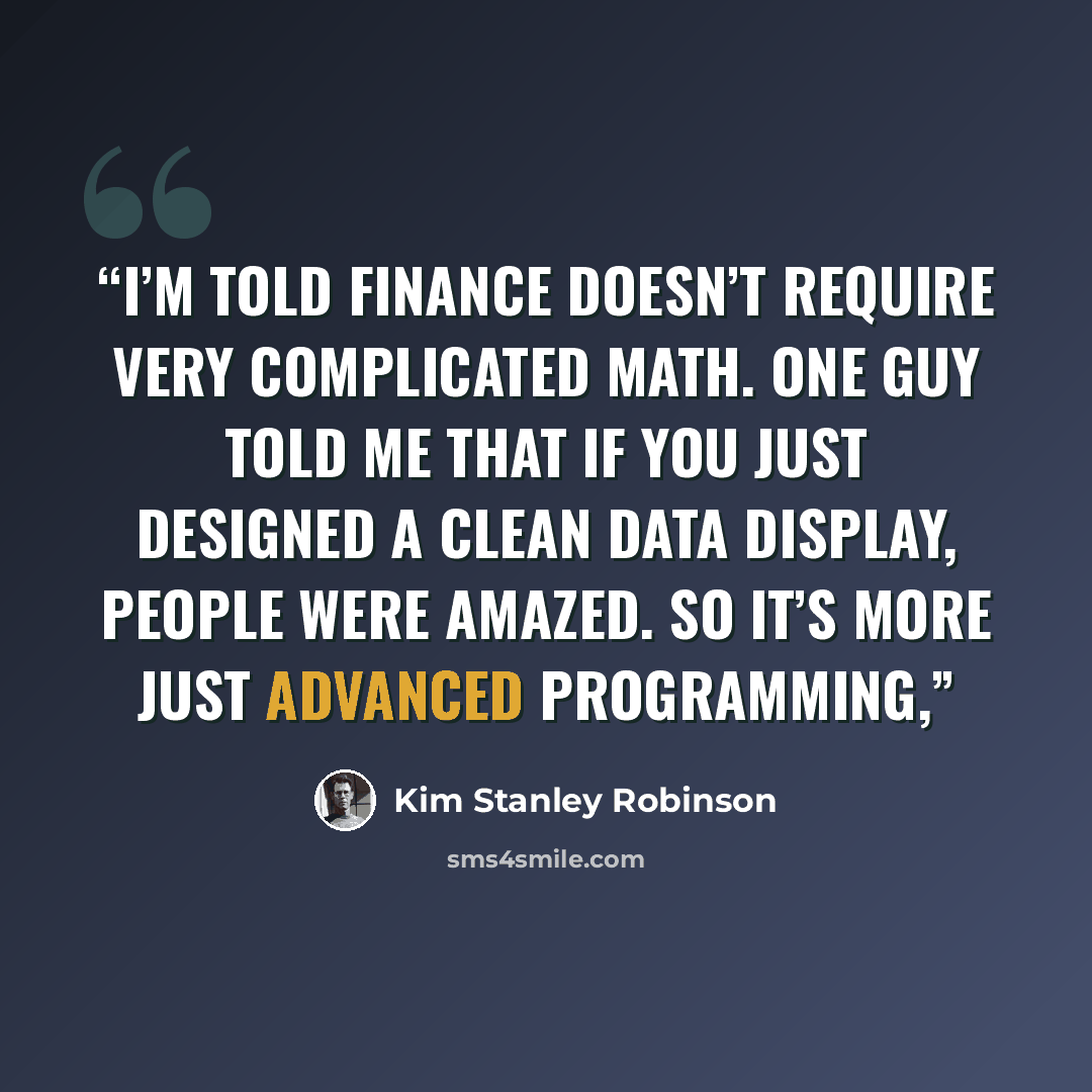 “I’m told finance doesn’t require very complicated math. One guy told me that if you just designed a clean data display, people were amazed. So it’s more just advanced programming,” quote by Kim Stanley Robinson