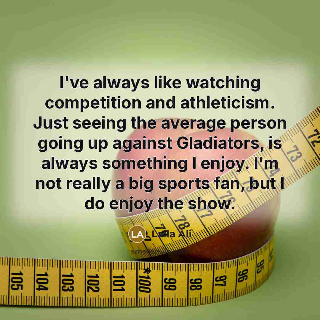 “I've always like watching competition and athleticism. Just seeing the average person going up against Gladiators, is always something I enjoy. I'm not really a big sports fan, but I do enjoy the show.” quote by Laila Ali
