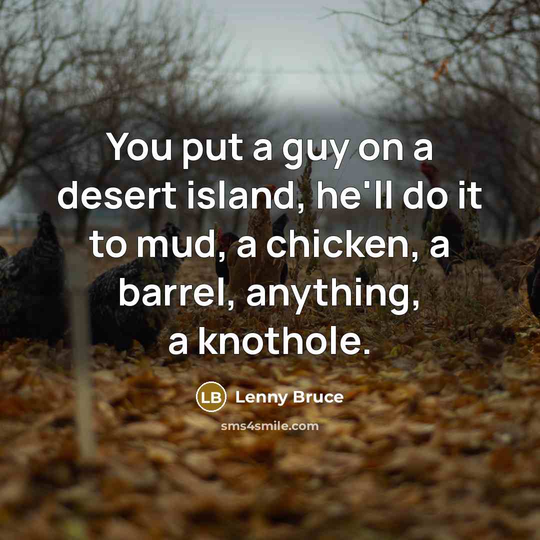 “You put a guy on a desert island, he'll do it to mud, a chicken, a barrel, anything, a knothole.” quote by Lenny Bruce