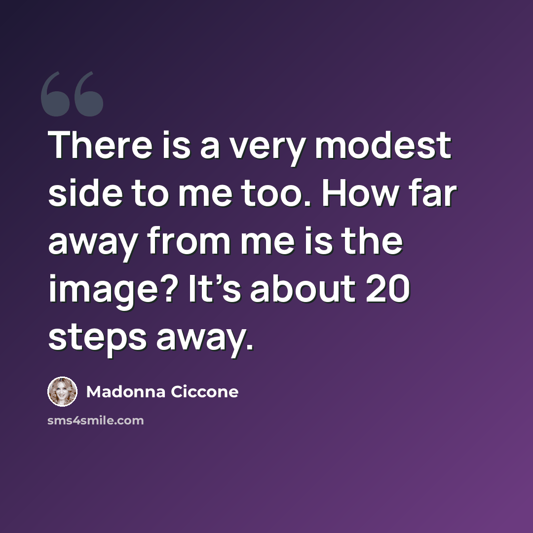 “There is a very modest side to me too. How far away from me is the image? It's about 20 steps away.” quote by Madonna Ciccone