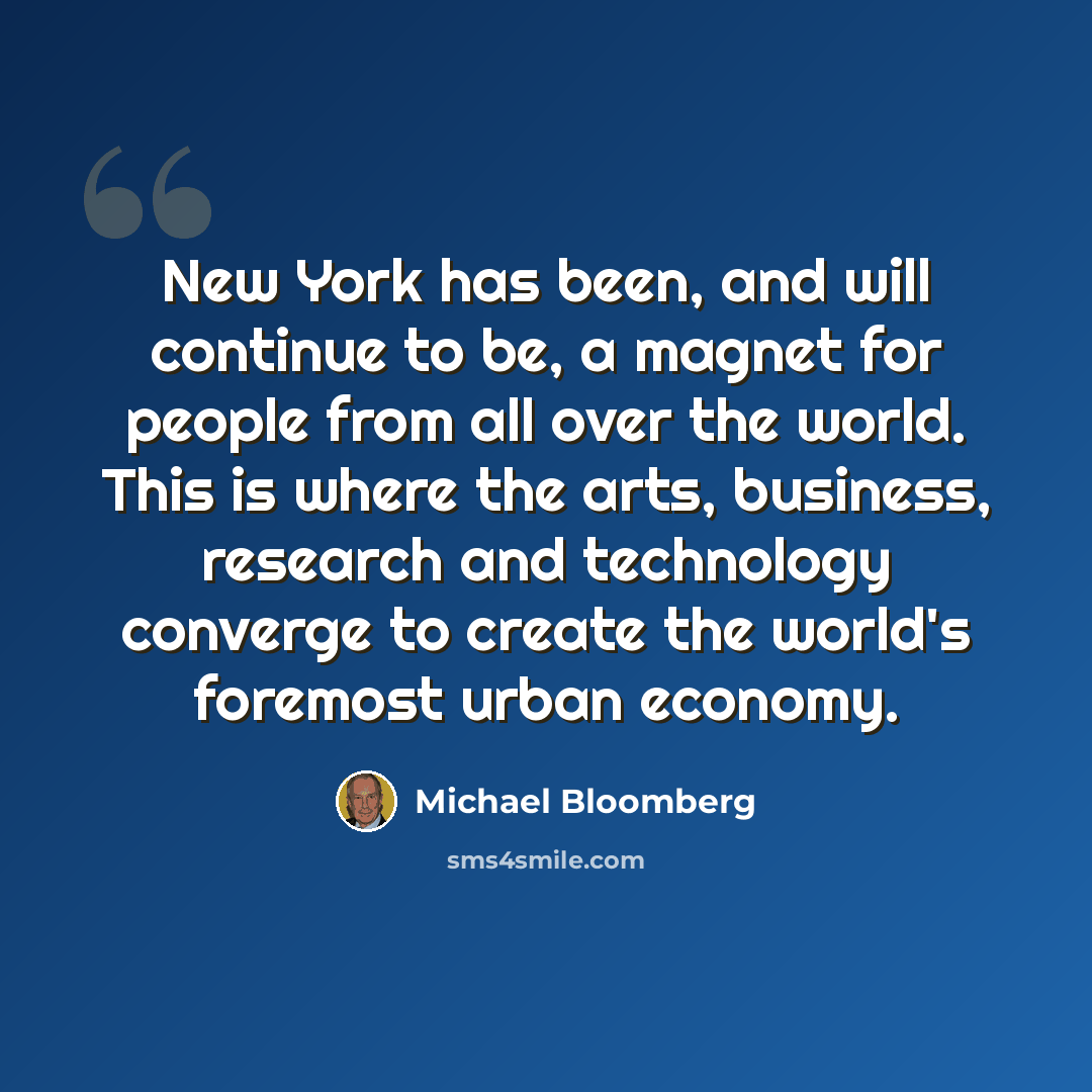 “New York has been, and will continue to be, a magnet for people from all over the world. This is where the arts, business, research and technology converge to create the world's foremost urban economy.” quote by Michael Bloomberg