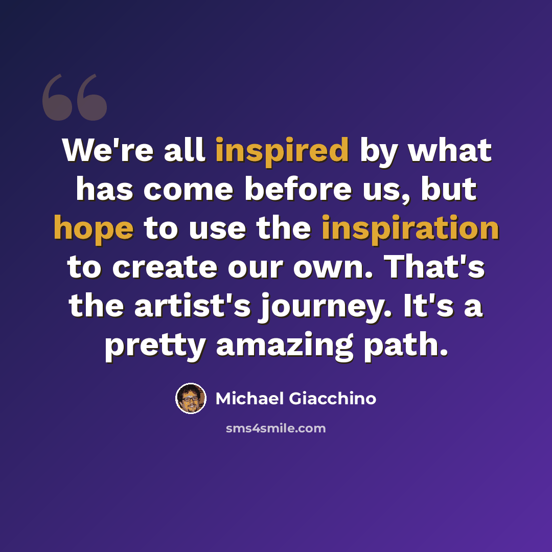 “We're all inspired by what has come before us, but hope to use the inspiration to create our own. That's the artist's journey. It's a pretty amazing path.” quote by Michael Giacchino